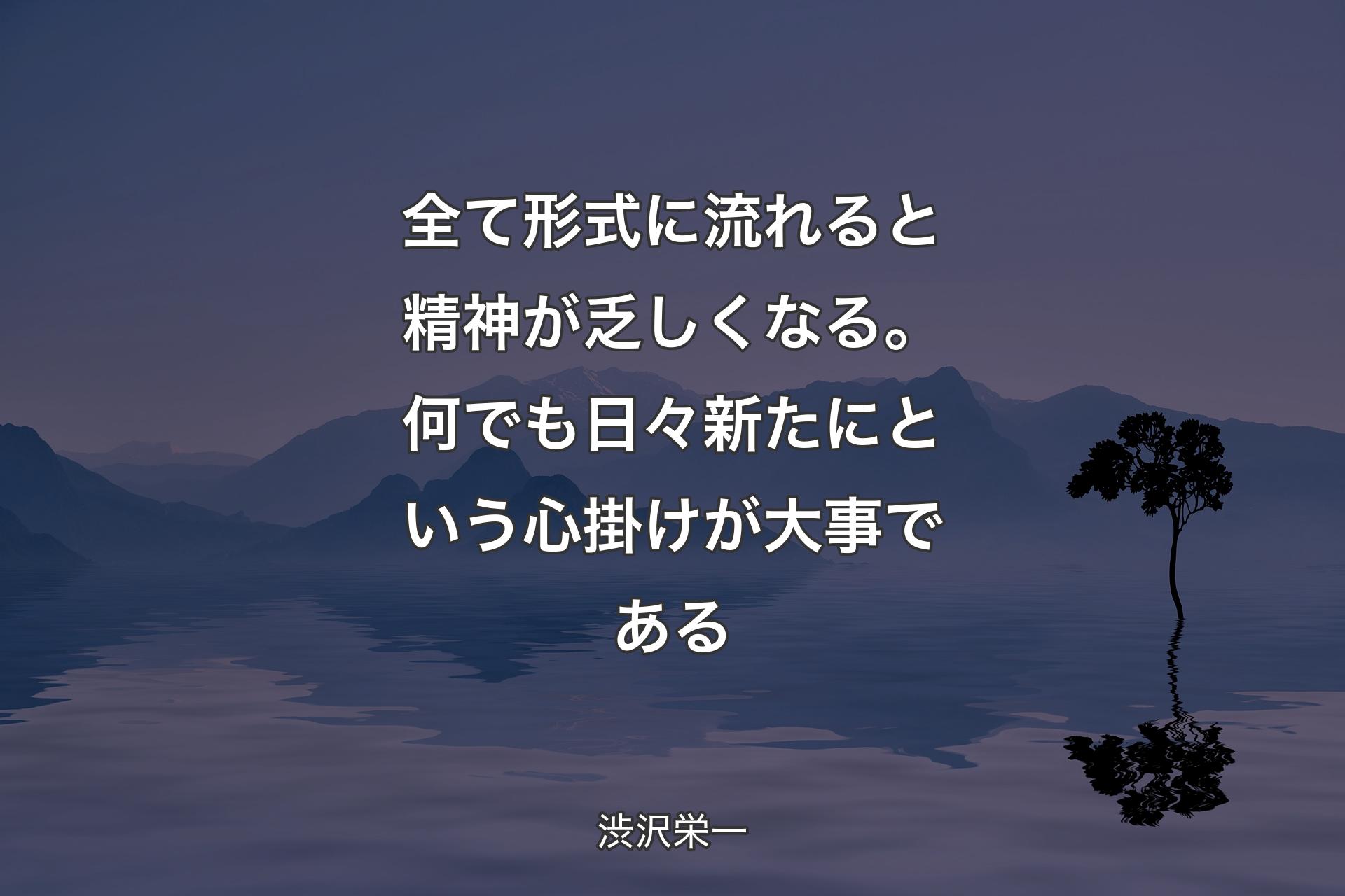 【背景4】全て形式に流れると精神が乏しくなる。何でも日々新たにという心掛けが大事である - 渋沢栄一