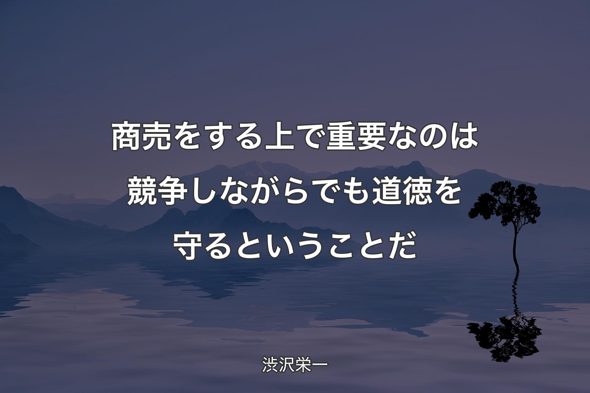 【背景4】商売をする上で重要なのは競争しながらでも道徳を守るということだ - 渋沢栄一