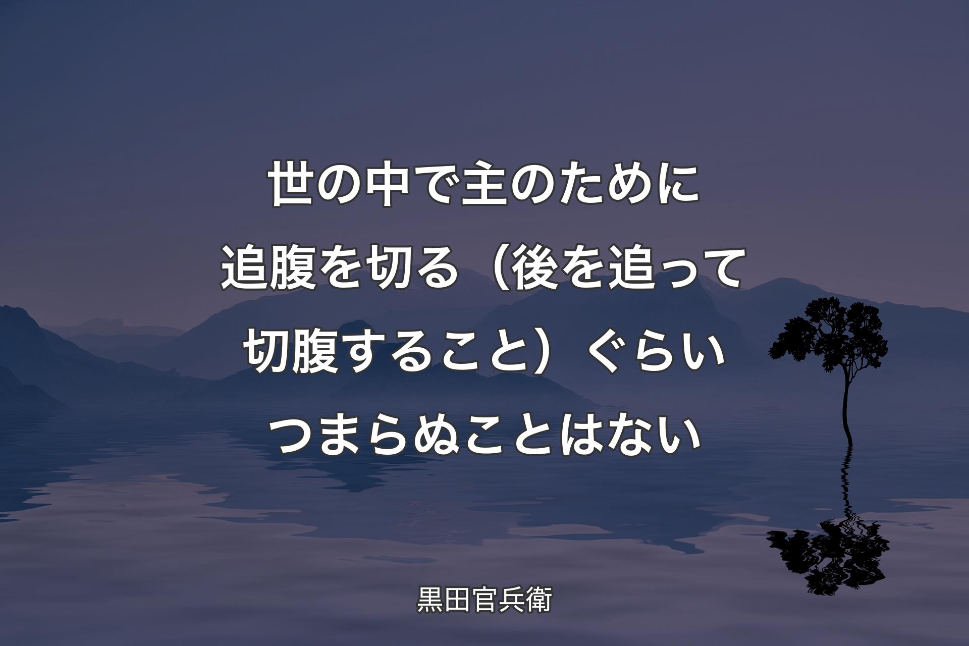 【背景4】世の中で主のために追腹を切る（後を追って切腹すること）ぐらいつまらぬことはない - 黒田官兵衛