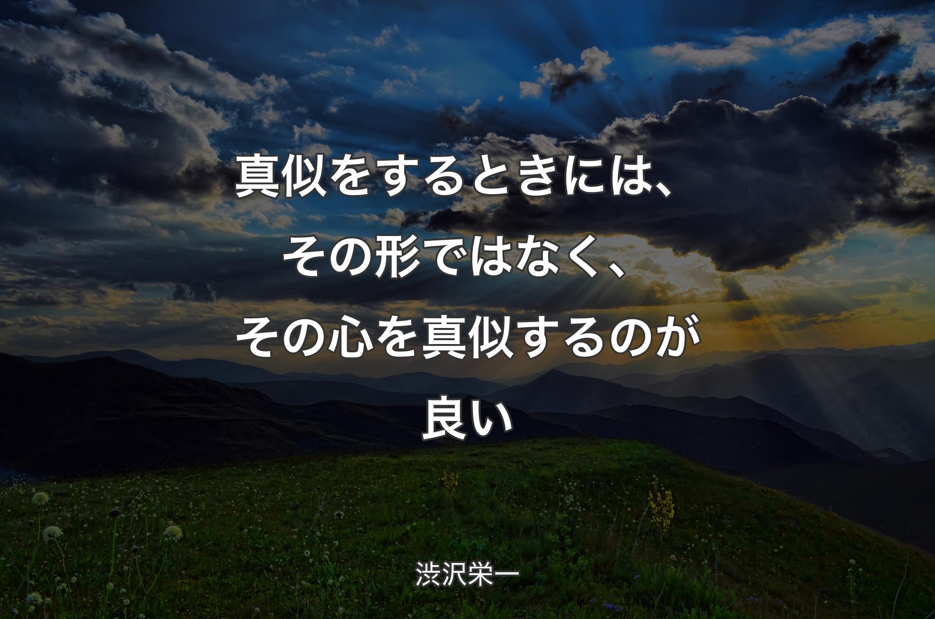 真似をするときには、その形ではなく、その心を真似するのが良い - 渋沢栄一