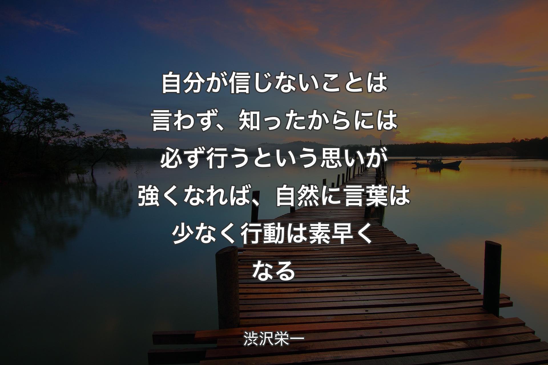 自分が信じないことは言わず、知ったからには必ず行うという思いが強くなれば、自然に言葉は少なく行動は素早くなる - 渋沢栄一