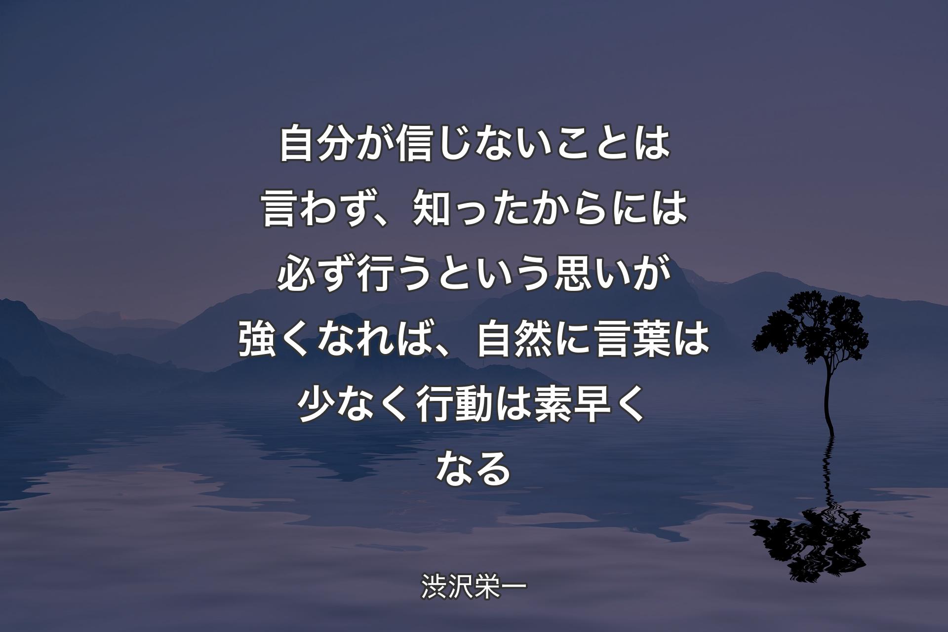 自分が信じないことは言わず、知ったからには必ず行うという思いが強くなれば、自然に言葉は少なく行動は素早くなる - 渋沢栄一