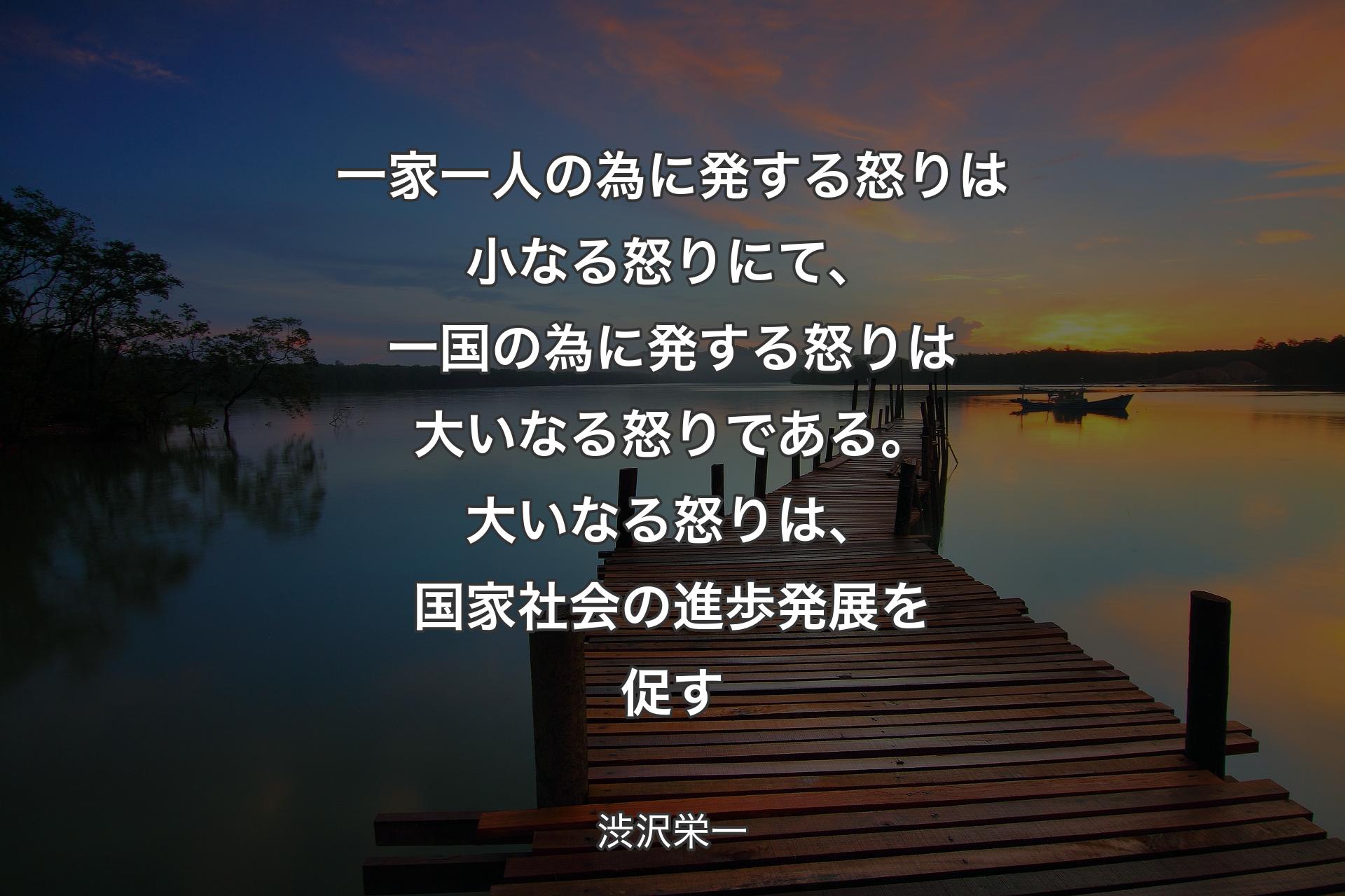 【背景3】一家一人の為に発する怒りは小なる怒りにて、一国の為に発する怒りは大いなる怒りである。大いなる怒りは、国家社会の進歩発展を促す - 渋沢栄一