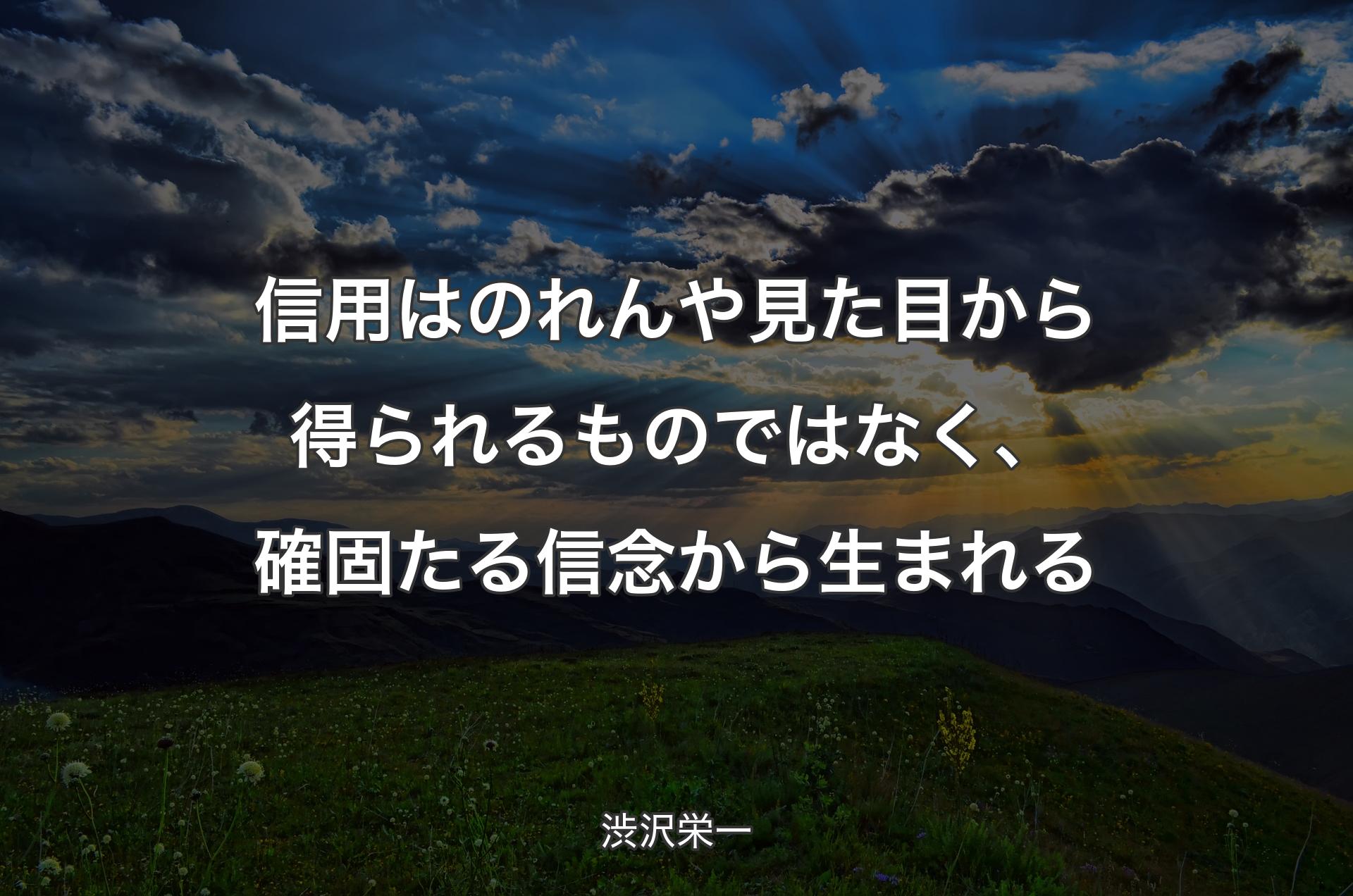 信用はのれんや見た目から得られるものではなく、確固たる信念から生まれる - 渋沢栄一