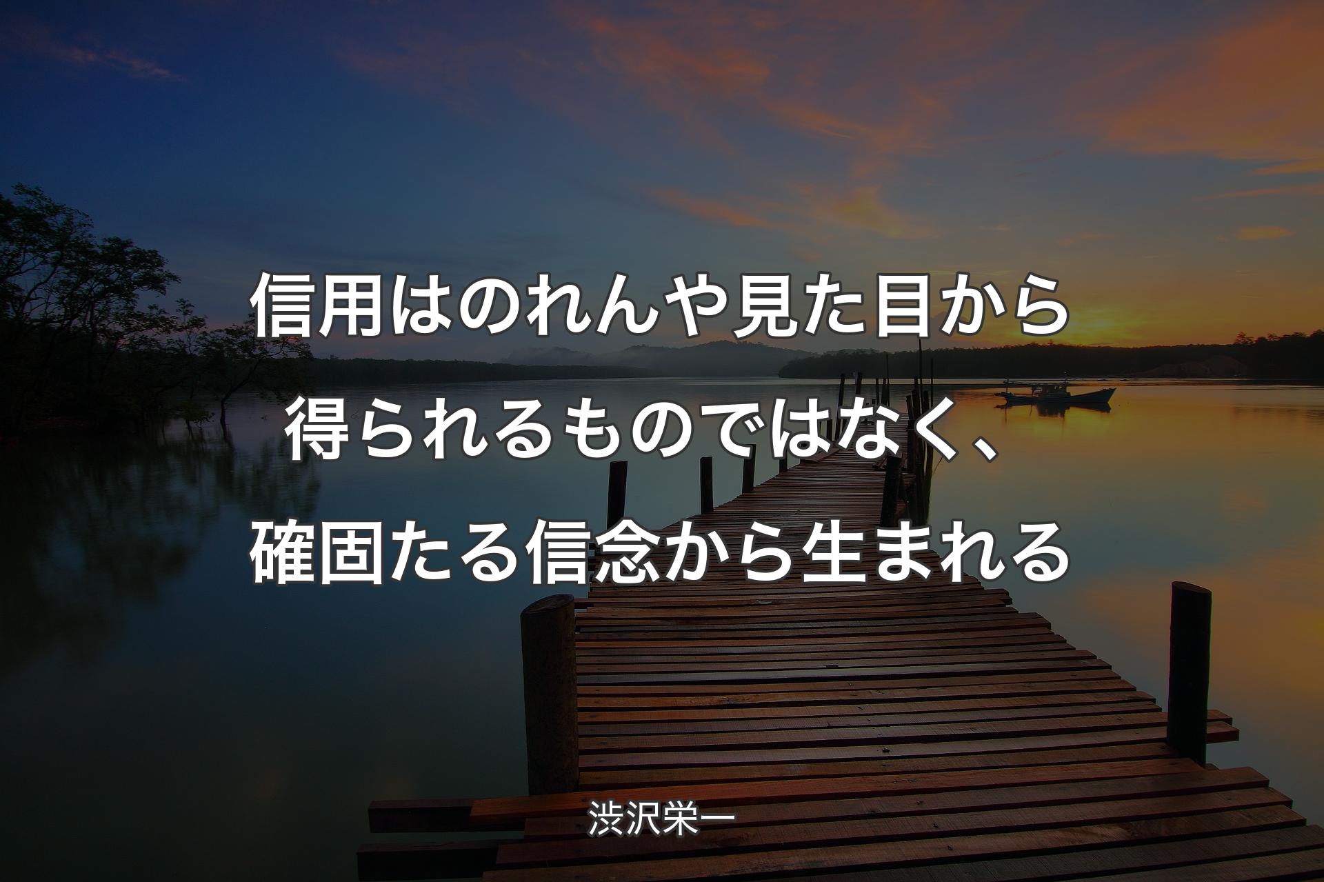 信用はのれんや見た目から得られるものではなく、確固たる信念から生まれる - 渋沢栄一