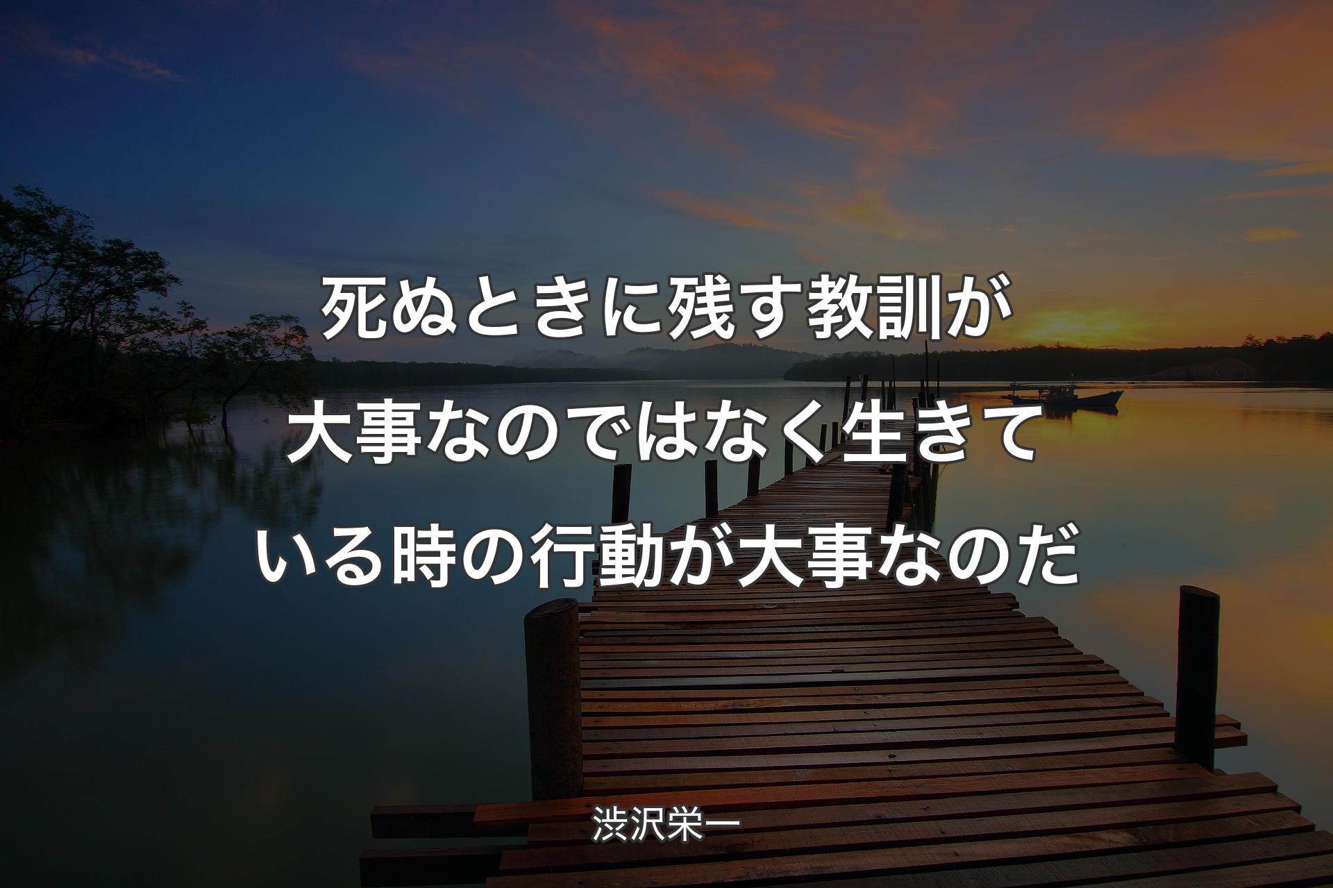 死ぬときに残す教訓が大事なのではなく生きている時の行動が大事なのだ - 渋沢栄一