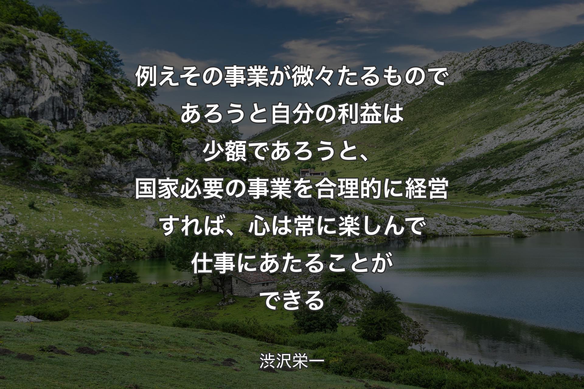 【背景1】例えその事業が微々たるものであろうと自分の利益は少額であろうと、国家必要の事業を合理的に経営すれば、心は常に楽しんで仕事にあたることができる - 渋沢栄一