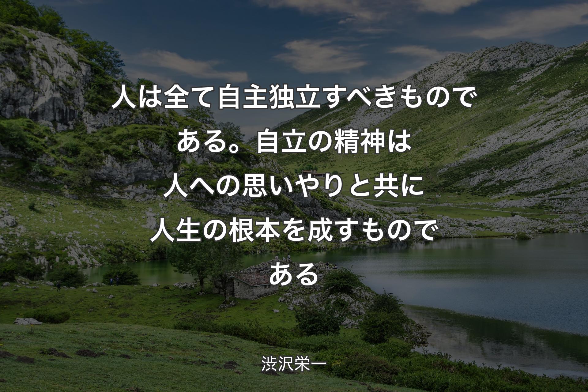 人は全て自主独立すべきものである。自立の精神は人への思いやりと共に人生の根本を成すものである - 渋沢栄一