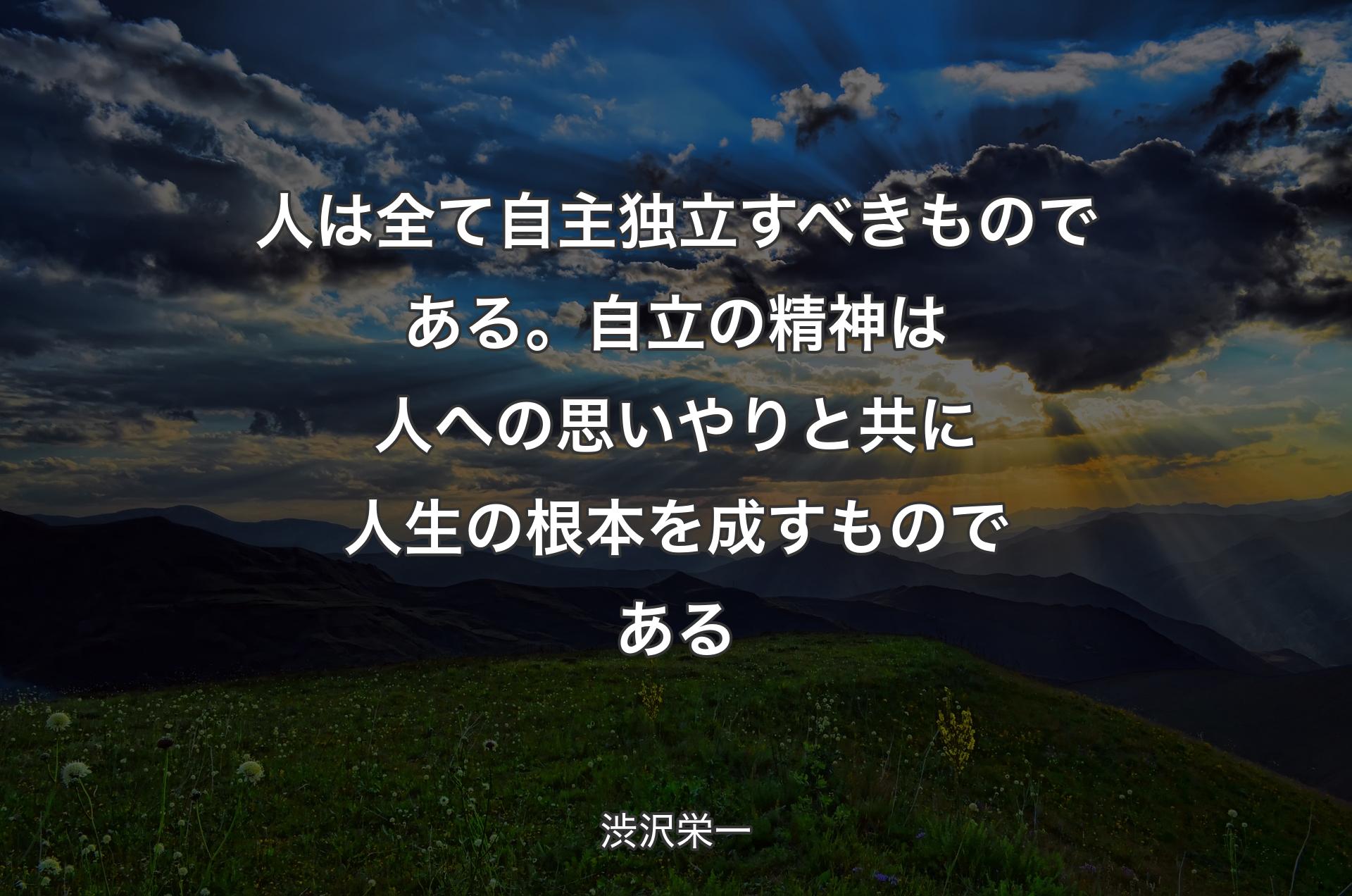 人は全て自主独立すべきものである。自立の精神は人への思いやりと共に人生の根本を成すものである - 渋沢栄一