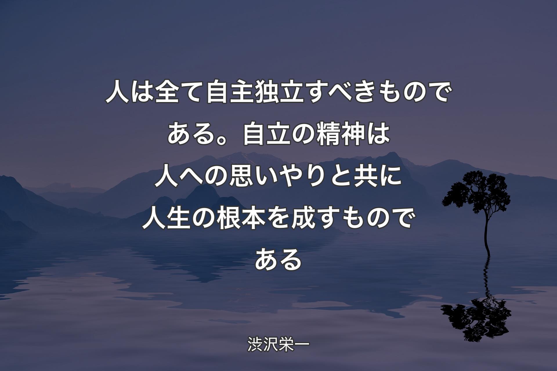 【背景4】人は全て自主独立すべきものである。自立の精神は人への思いやりと共に人生の根本を成すものである - 渋沢栄一