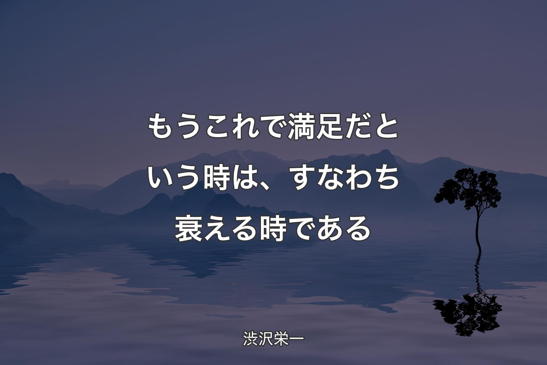 もうこれで満足だという時は、すなわち衰える時である - 渋沢栄一