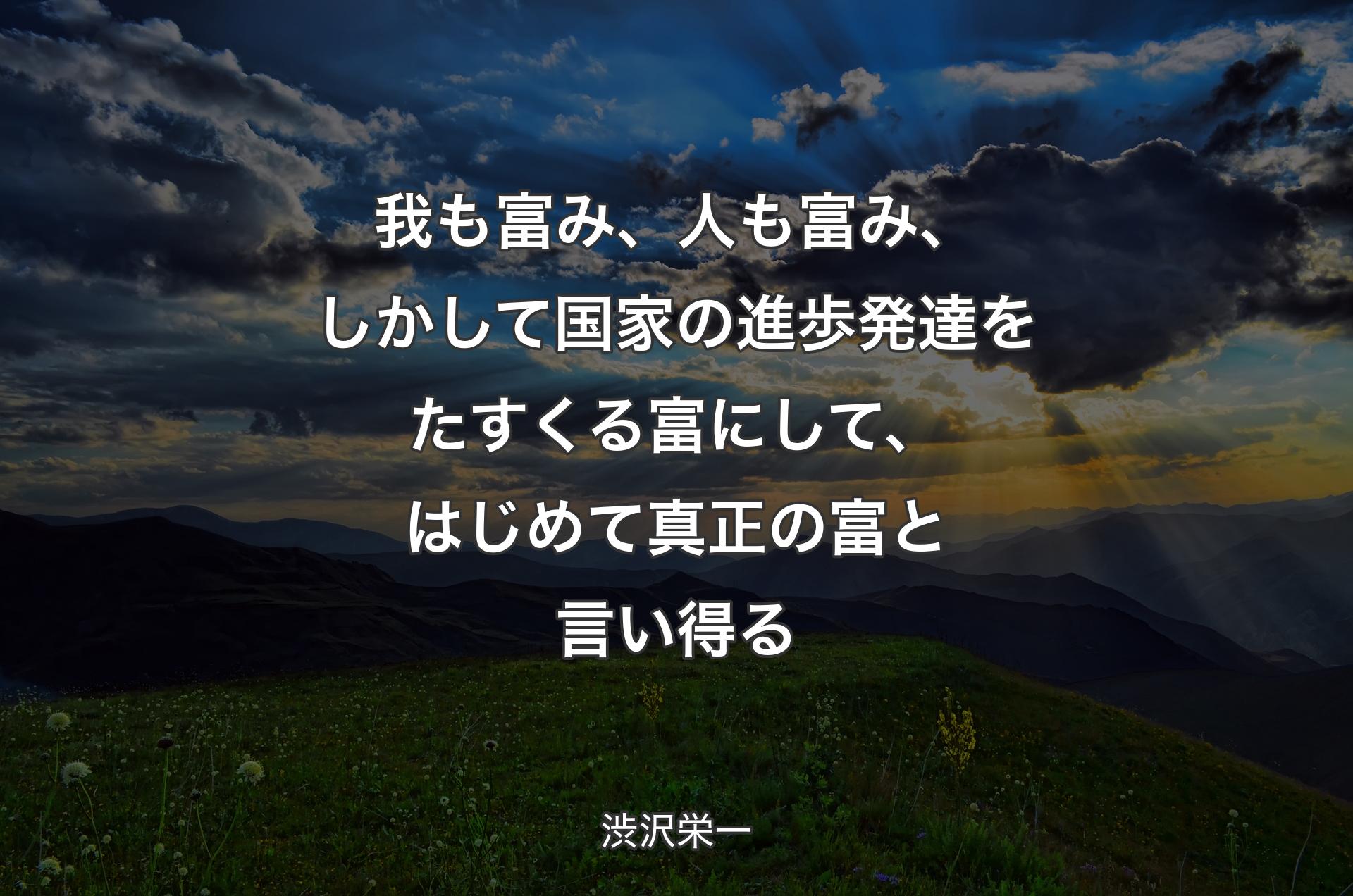 我も富み、人も富み、しかして国家の進歩発達をたすくる富にして、はじめて真正の富と言い得る - 渋沢栄一