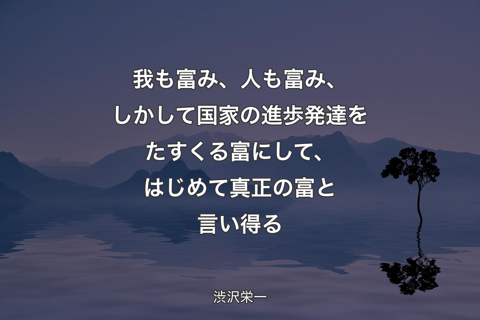 【背景4】我も富み、人も富み、しかして国家の進歩発達をたすくる富にして、はじめて真正の富と言い得る - 渋沢栄一