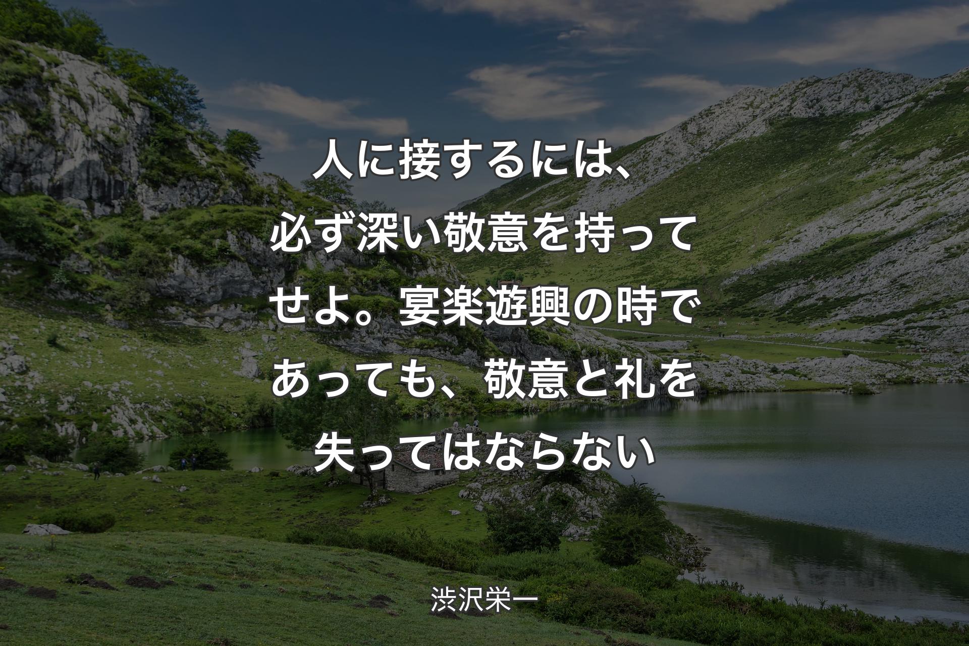 人に接するには、必ず深い敬意を持ってせよ。宴楽遊興の時であっても、敬意と礼を失ってはならない - 渋沢栄一