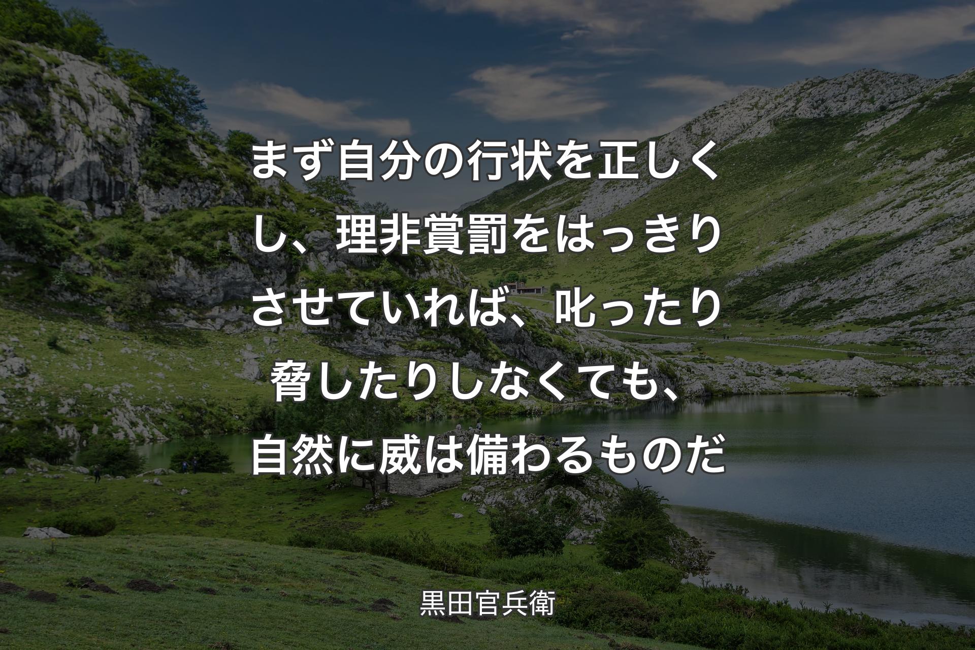 まず自分の行状を正しくし、理非賞罰をはっきりさせていれば、叱ったり脅したりしなくても、自然に威は備わるものだ - 黒田官兵衛