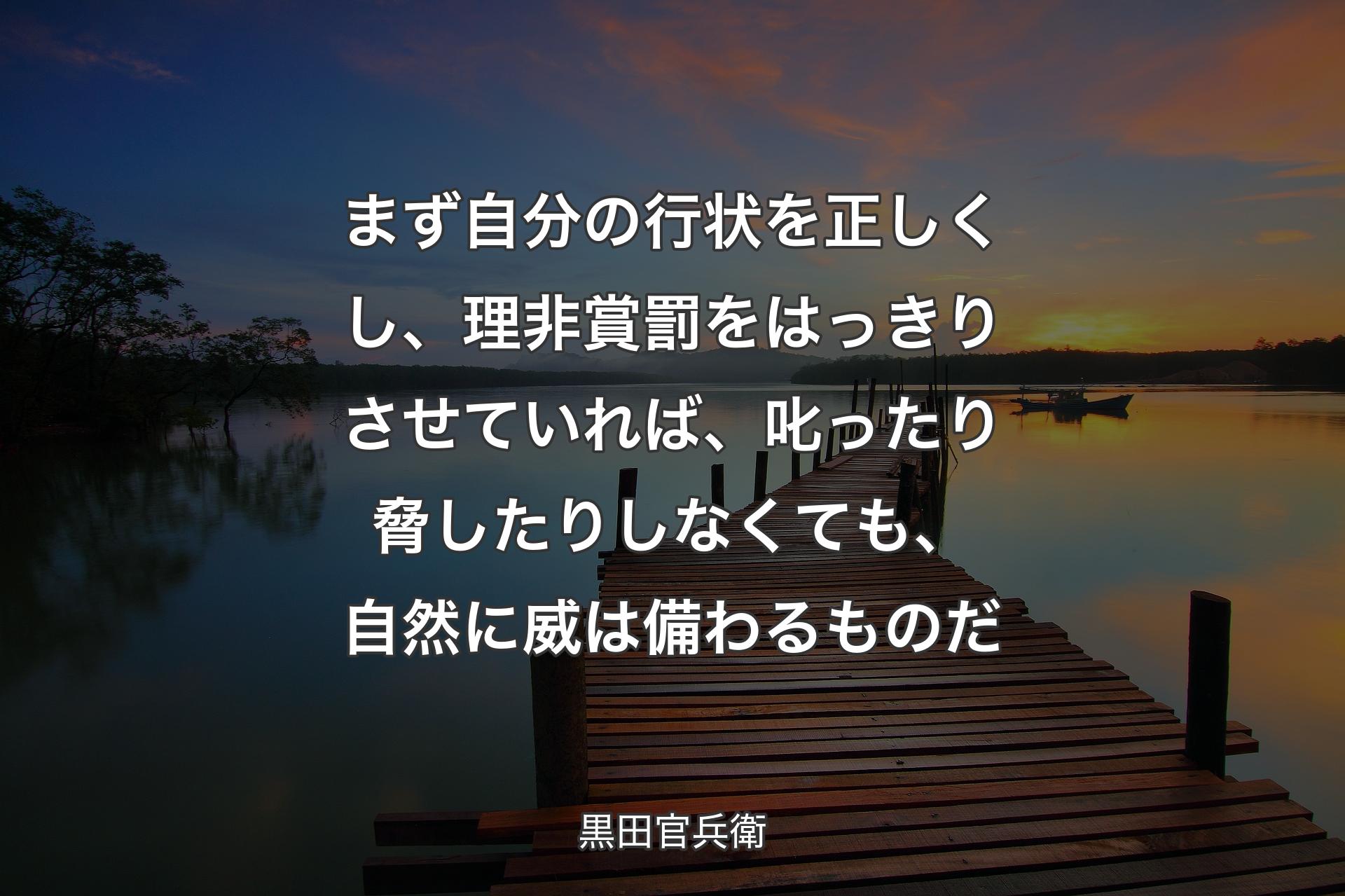 【背景3】まず自分の行状を正しくし、理非賞罰をはっきりさせていれば、叱ったり脅したりしなくても、自然に威は備わるものだ - 黒田官兵衛