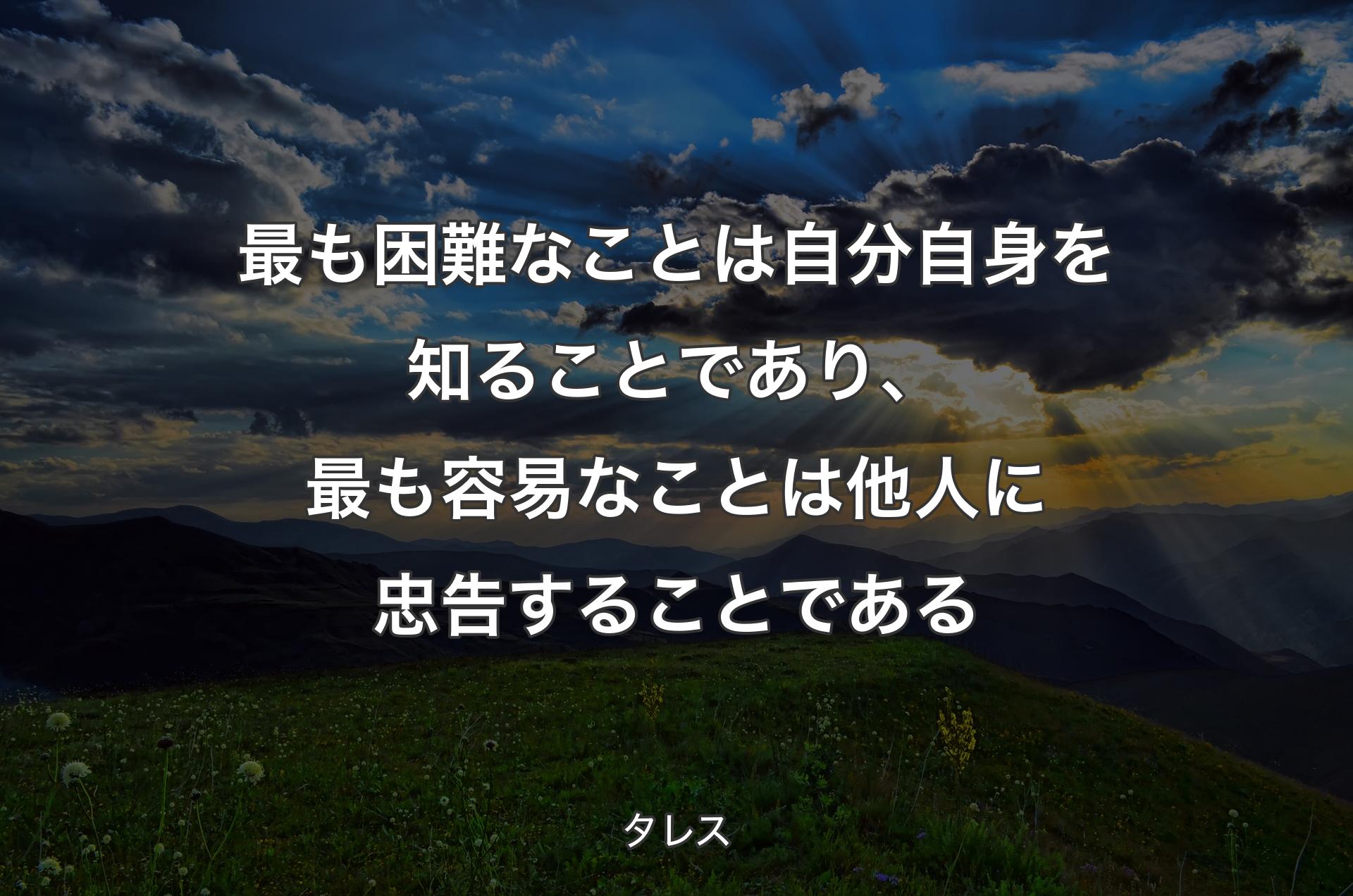 最も困難なことは自分自身を知ることであり、最も容易なことは他人に忠告することである - タレス