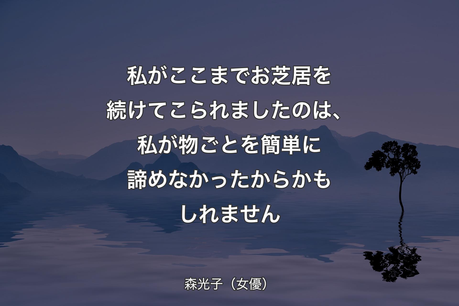 私がここまでお芝居を続けてこられましたのは、私が物ごとを簡単に諦めなかったからかもしれません - 森光子（女優）