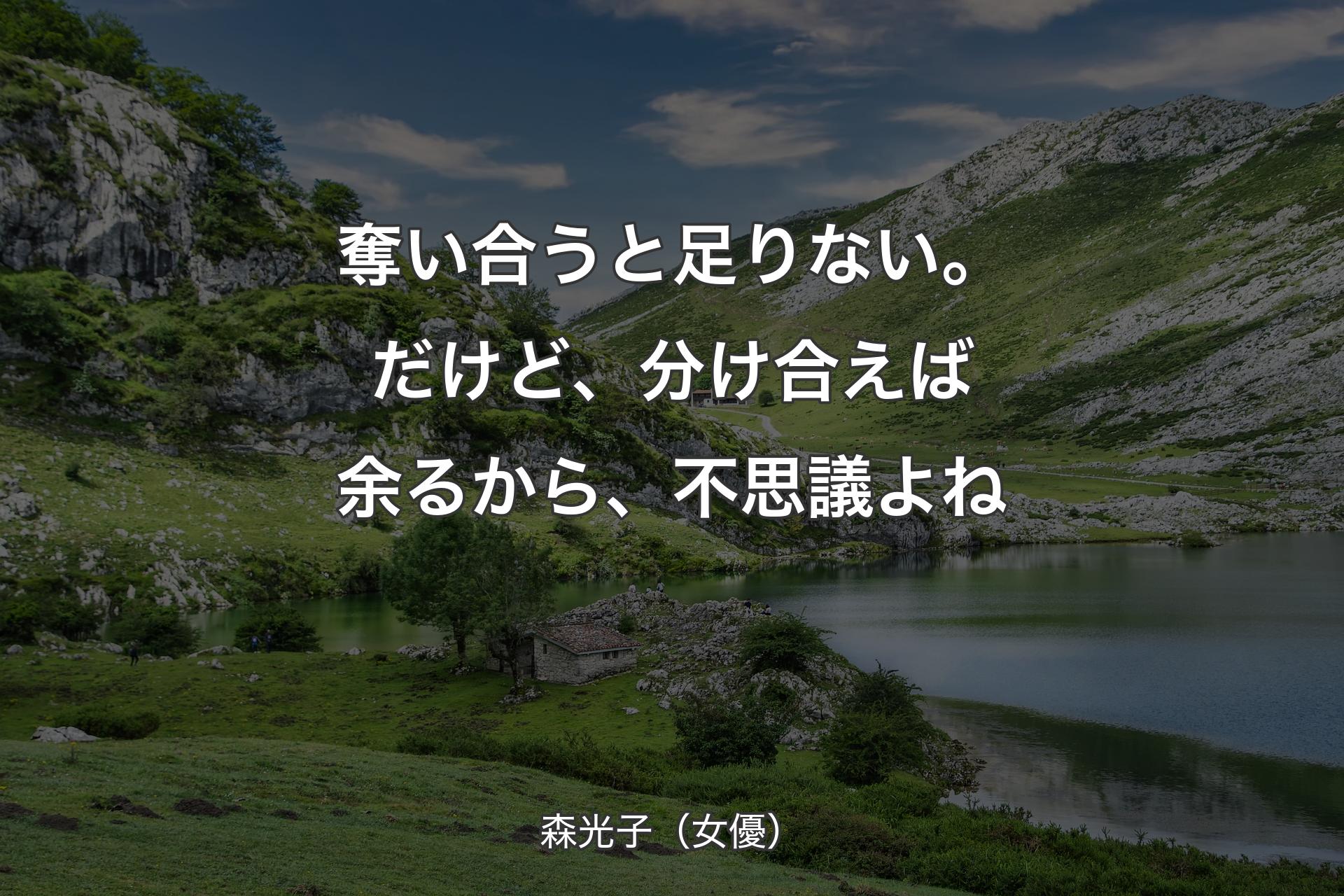 奪い合うと足りない。だけど、分け合えば余るから、不思議よね - 森光子（女優）