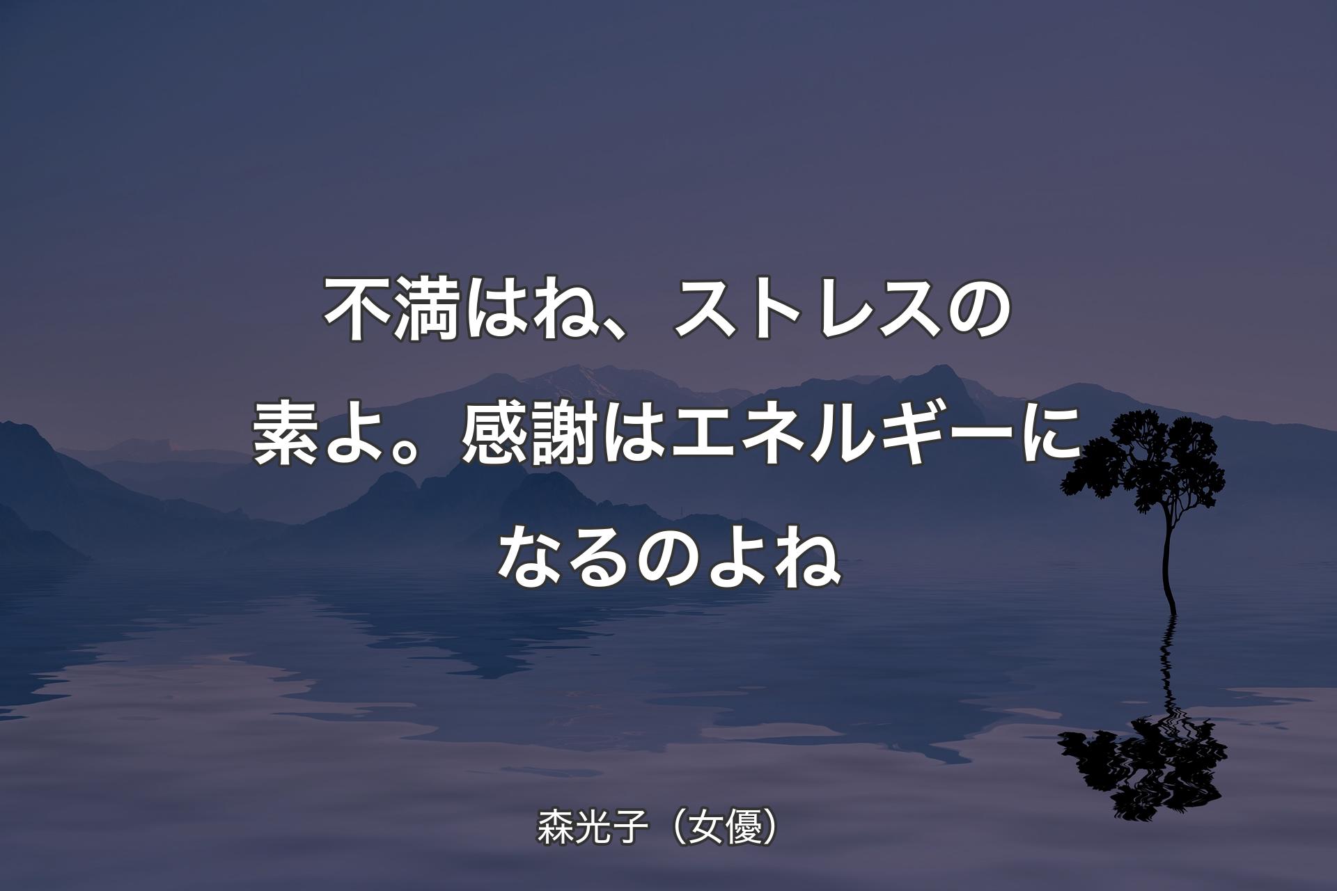 不満はね、ストレスの素よ。感謝はエネルギーになるのよね - 森光子（女優）