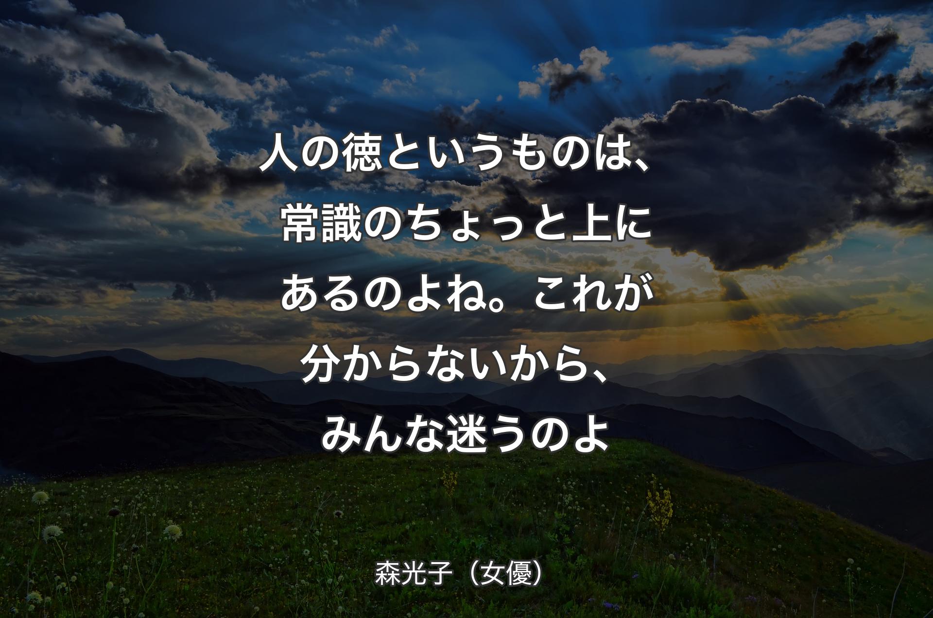 人の徳というものは、常識のちょっと上にあるのよね。これが分からないから、みんな迷うのよ - 森光子（女優）