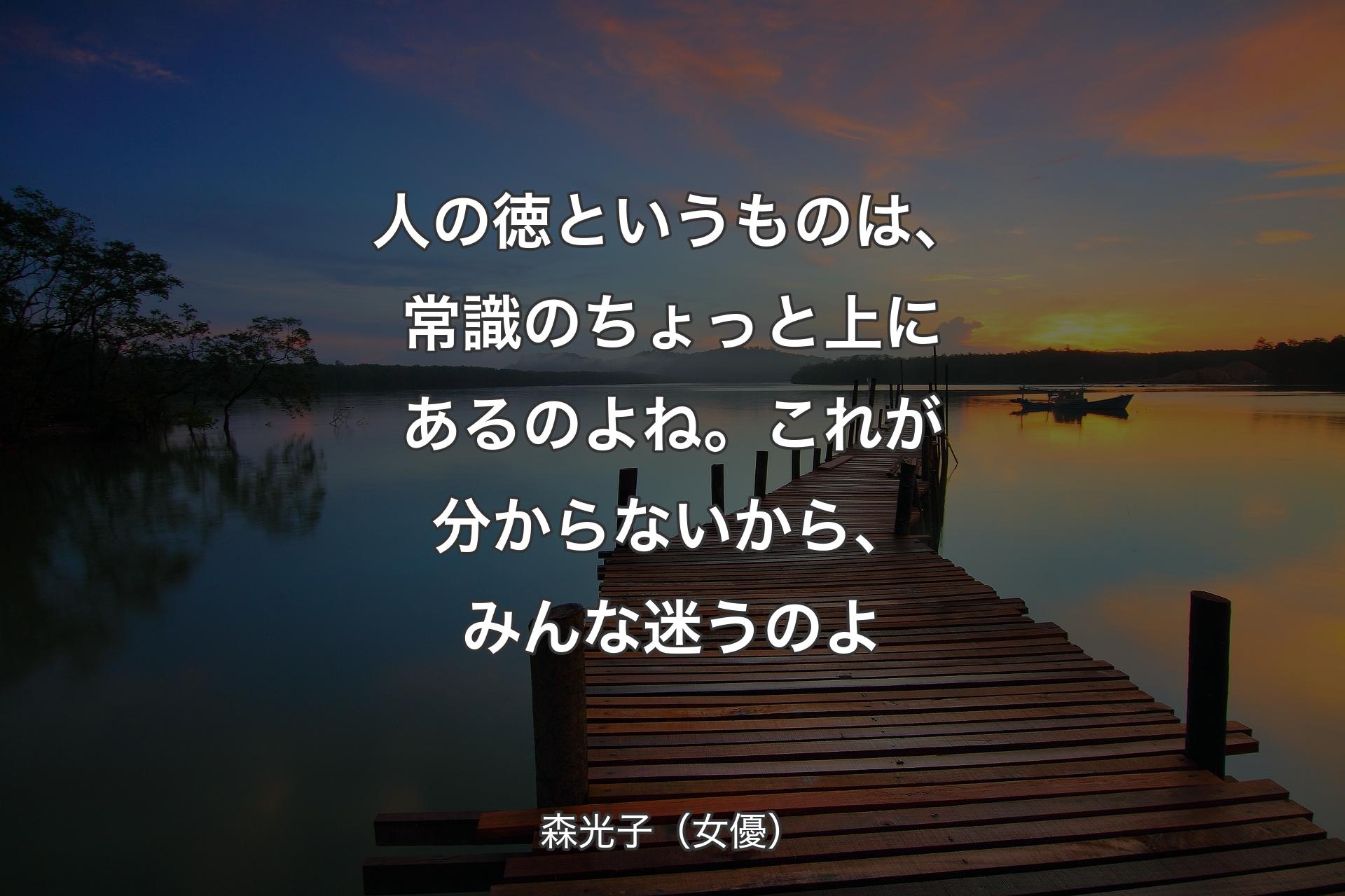 【背景3】人の徳というものは、常識のちょっと上にあるのよね。これが分からないから、みんな迷うのよ - 森光子（女優）