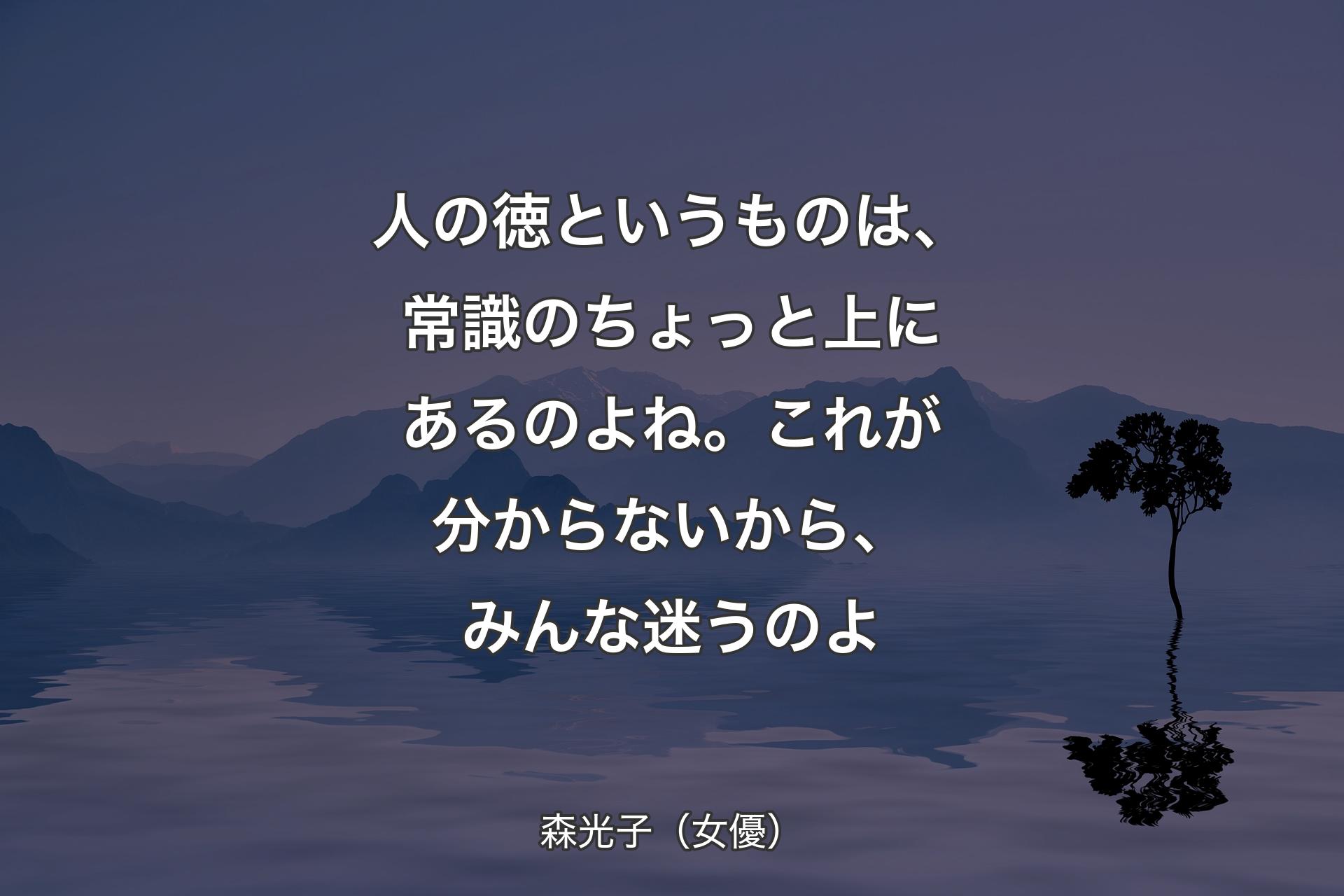 人の徳というものは、常識のちょっと上にあるのよね。これが分からないから、みんな迷うのよ - 森光子（女優）