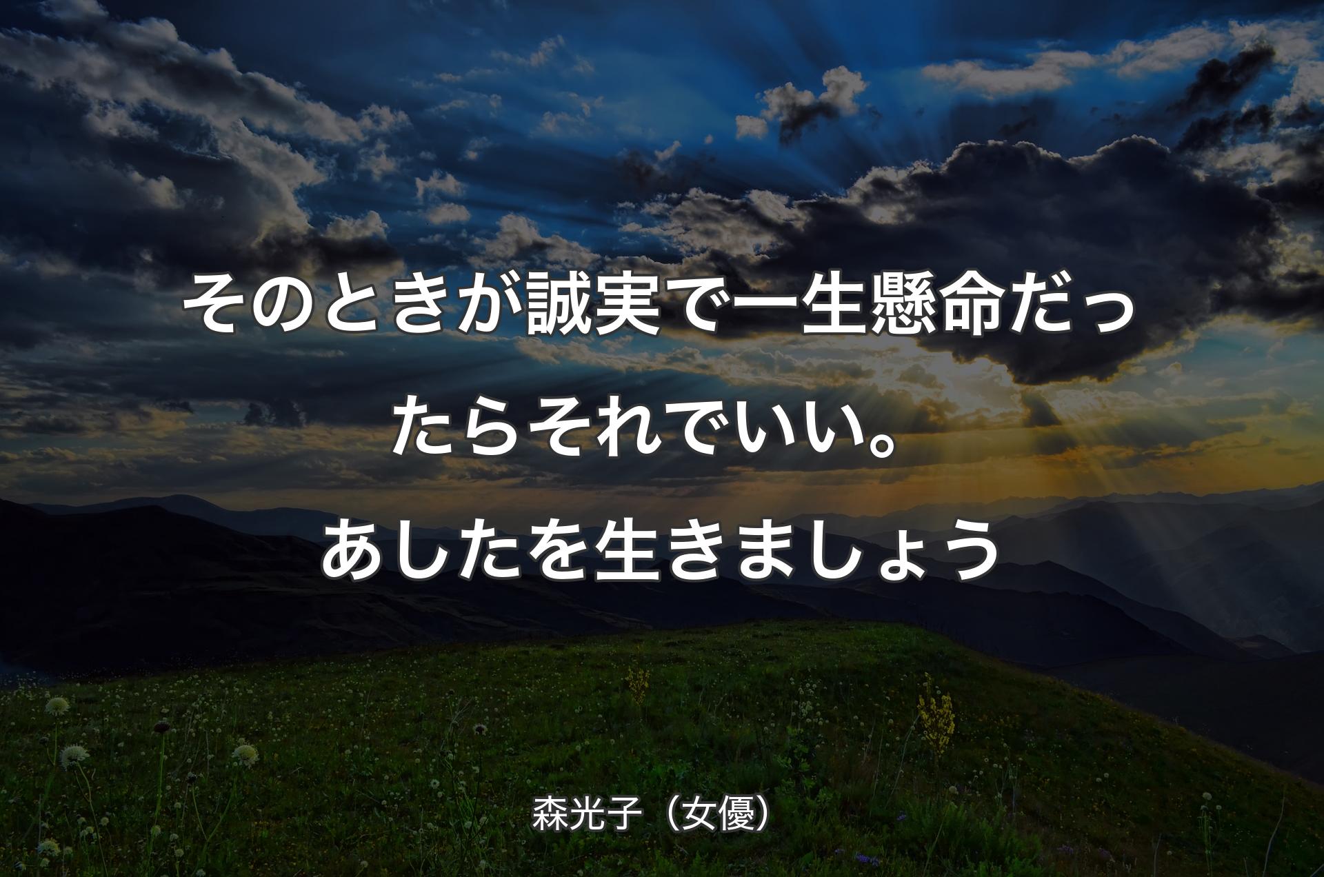 そのときが誠実で一生懸命だったらそれでいい。あしたを生きましょう - 森光子（女優）