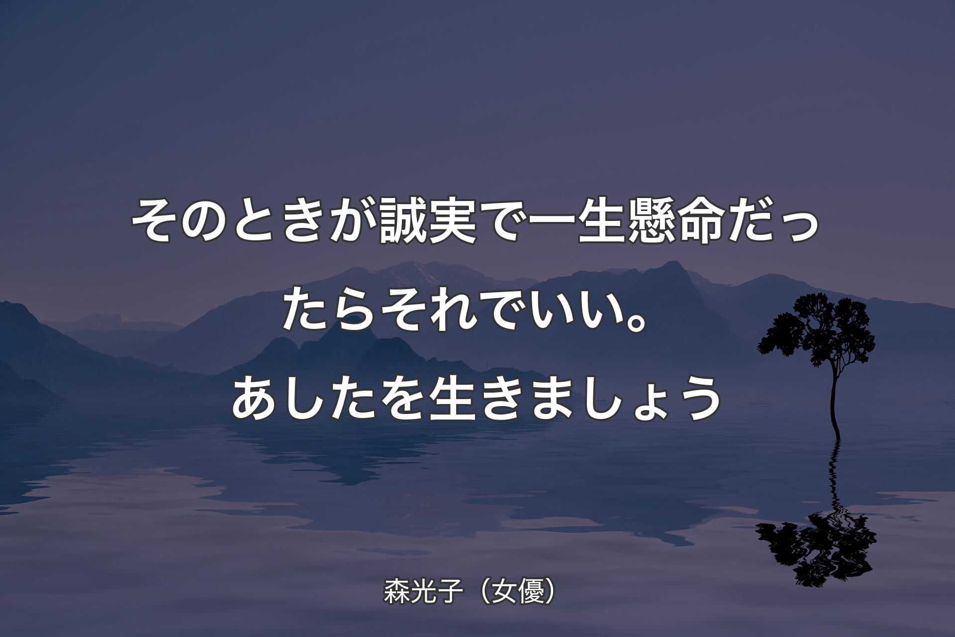 そのときが誠実で一生懸命だったらそれでいい。あしたを生きましょう - 森光子（女優）