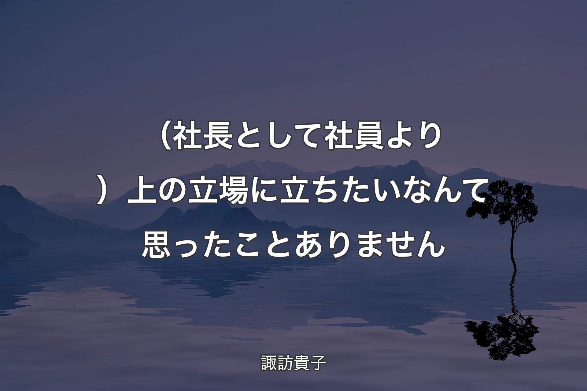 【背景4】（社長として社員より）上の立場に立ちたいなんて思ったことありません - 諏訪貴子