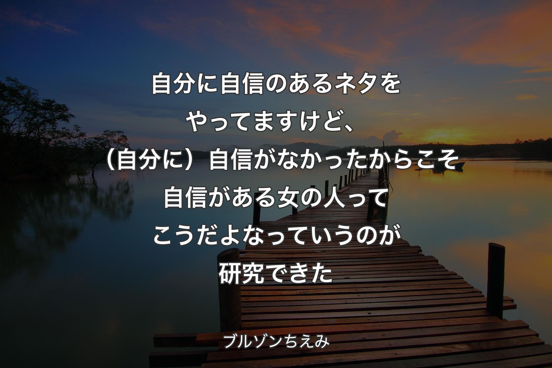 自分に自信のあるネタをやってますけど、（自分に）自信がなかったからこそ自信がある女の人ってこうだよなっていうのが研究できた - ブルゾンちえみ