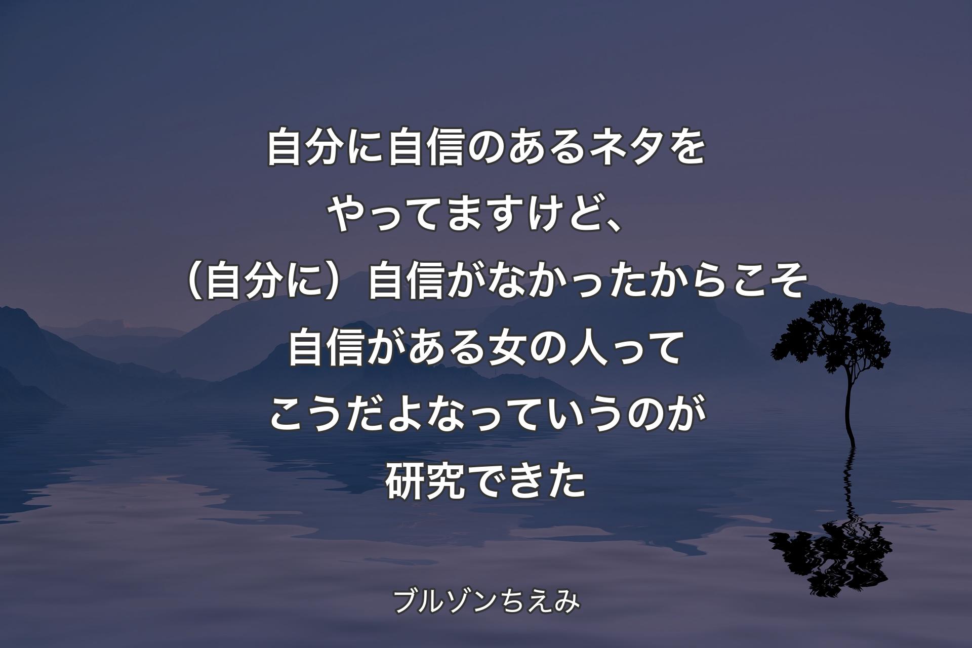 自分に自信のあるネタをやってますけど、（自分に）自信がなかったからこそ自信がある女の人ってこうだよなっていうのが�研究できた - ブルゾンちえみ