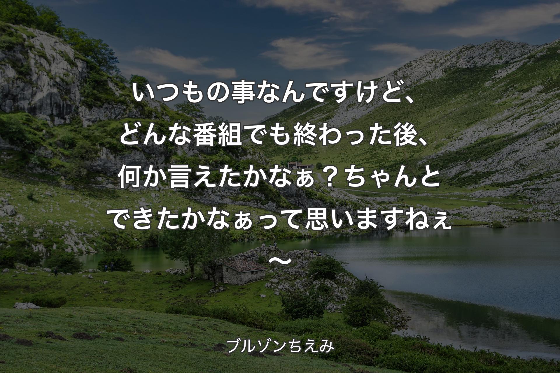 いつもの事なんですけど、どんな番組でも終わった後、何か言えたかなぁ？ちゃんとできたかなぁって思いますねぇ～ - ブルゾンちえみ