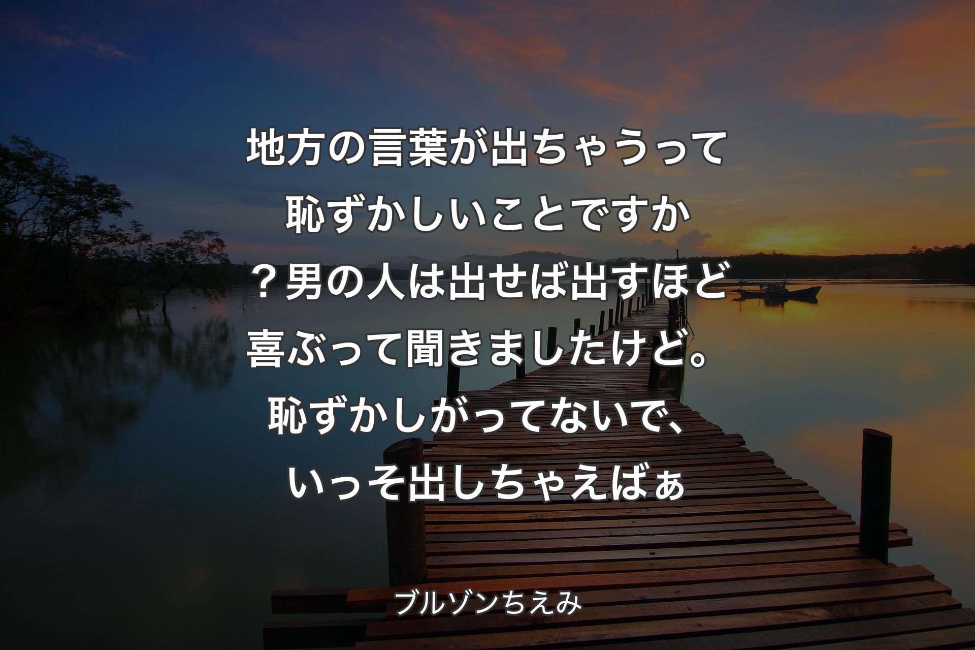 地方の言葉が出ちゃうって恥ずかしいことですか？男の人は出せば出すほど喜ぶって聞きましたけど。恥ずかしがってないで、いっそ出しちゃえばぁ - ブルゾンちえみ