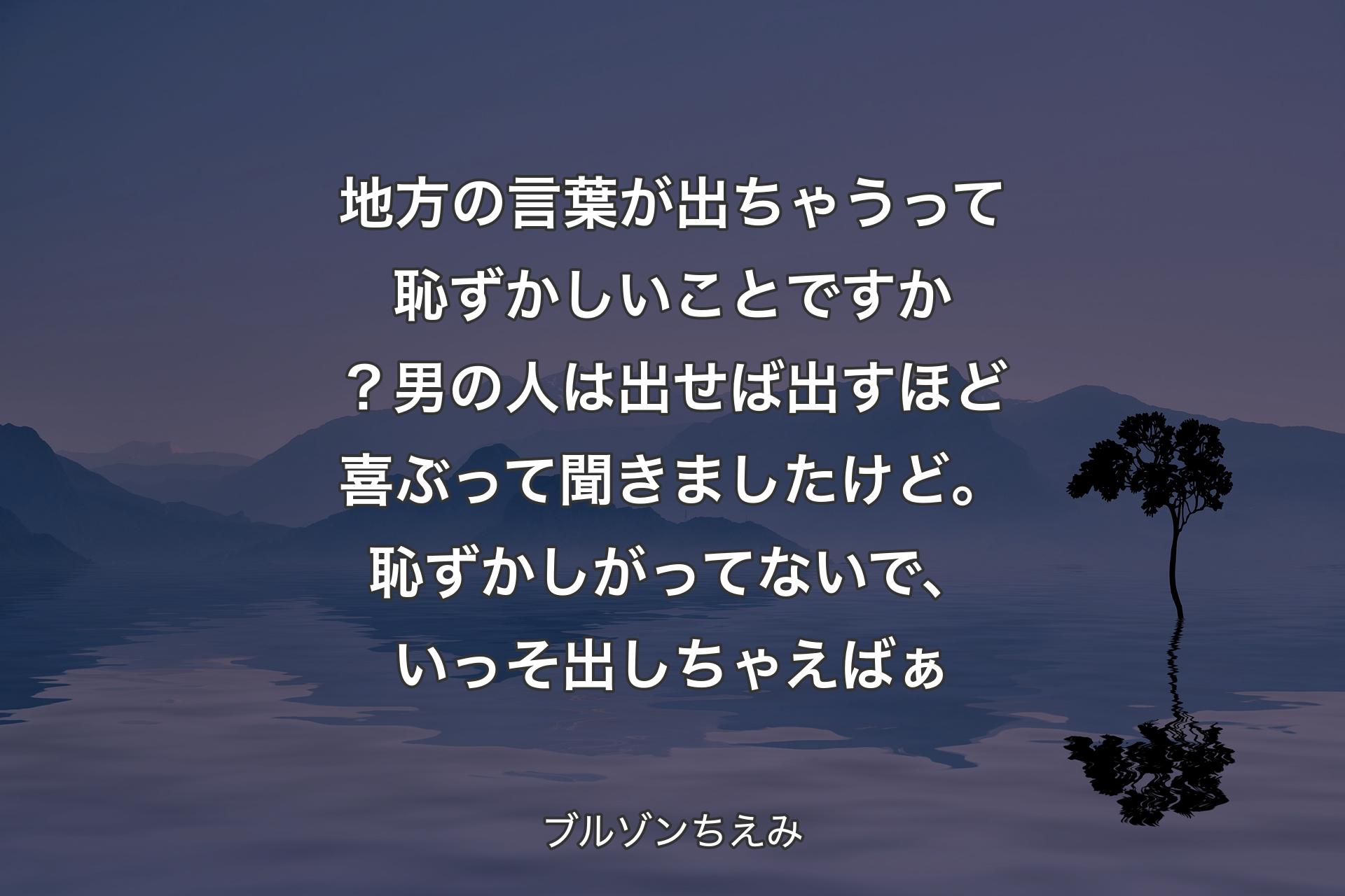 地方の言葉が出ちゃうって恥ずかしいことですか？男の人は出せば出すほど喜ぶって聞きましたけど。恥ずかしがってないで、いっそ出しちゃえばぁ - ブルゾンちえみ