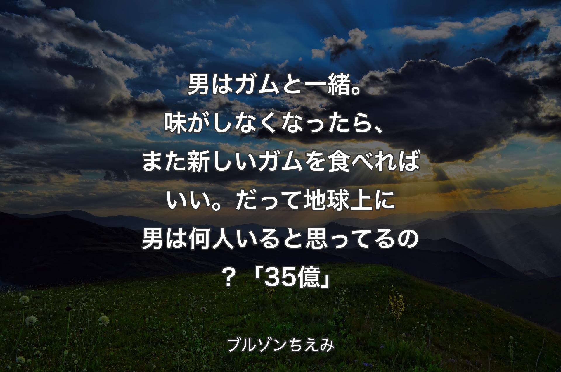 男はガムと一緒。味がしなくなったら、また新しいガムを食べればいい。だって地球上に男は何人いると思ってるの？「35億」 - ブルゾンちえみ