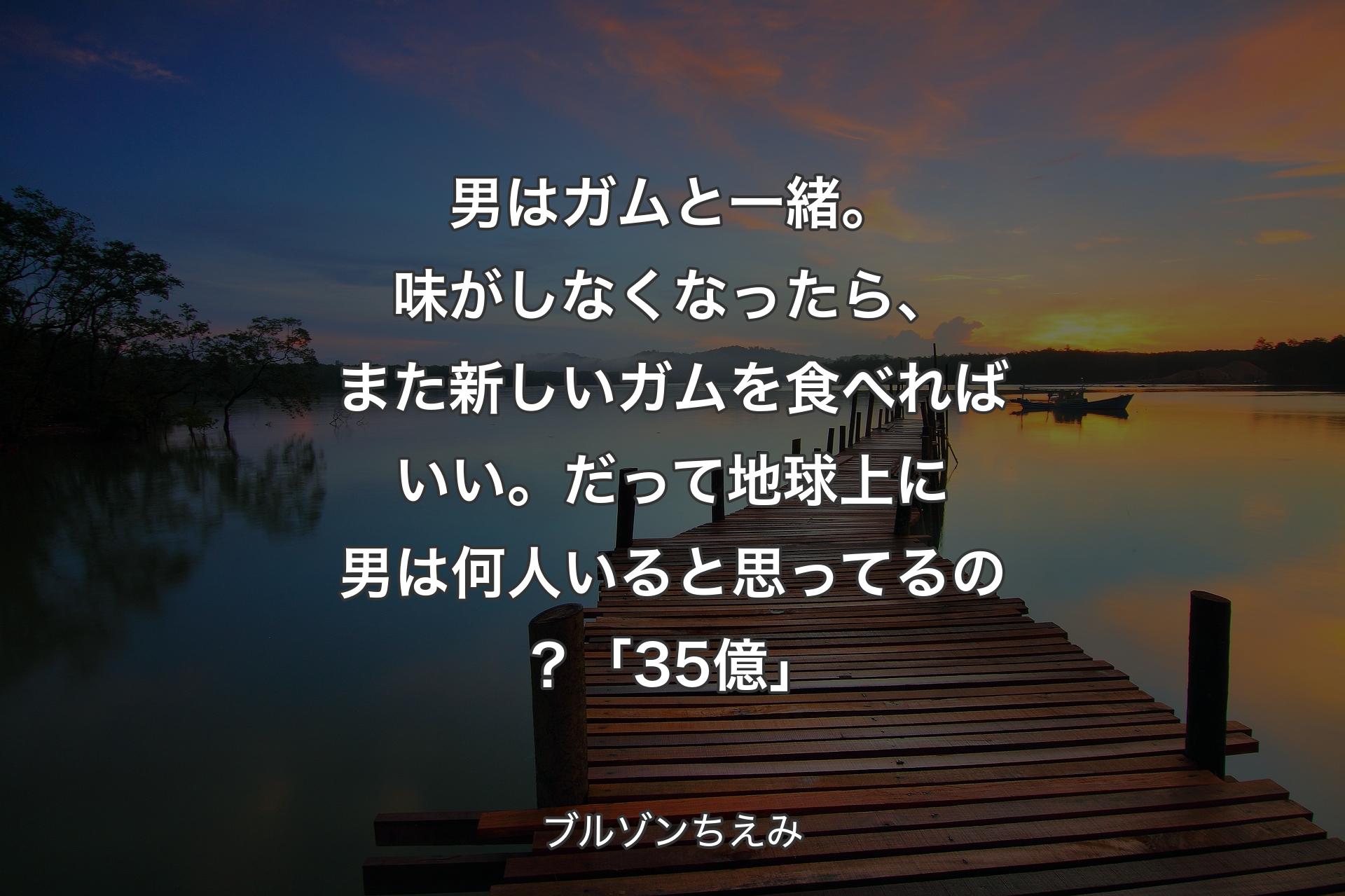 男はガムと一緒。味がしなくなったら、また新しいガムを食べればいい。だって地球上に男は何人いると思ってるの？「35億」 - ブルゾンちえみ