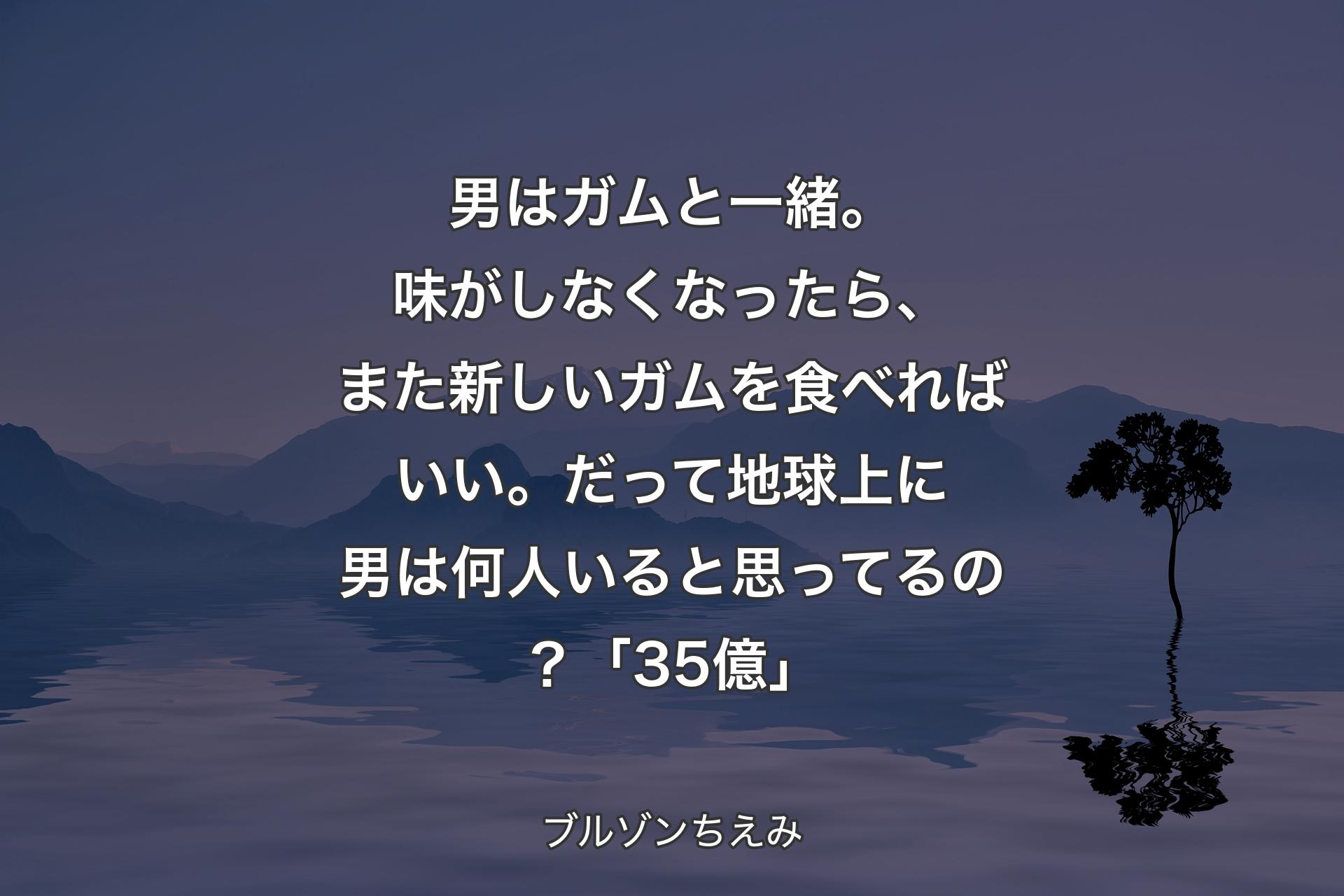 【背景4】男はガムと一緒。味がしなくなったら、また新しいガムを食べればいい。だって地球上に男は何人いると思ってるの？「35億」 - ブルゾンちえみ