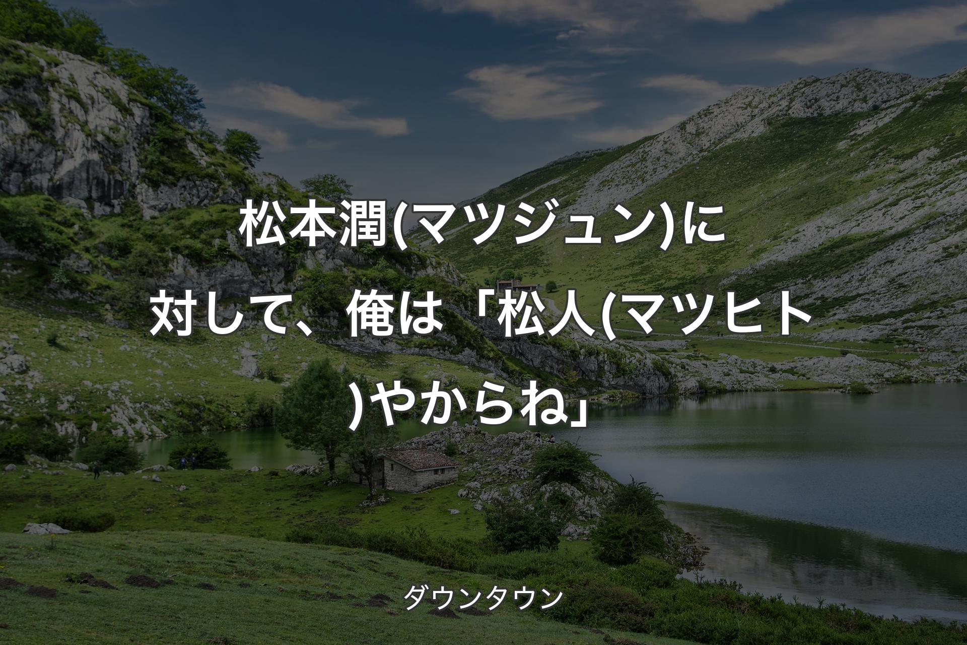 【背景1】松本潤(マツジュン)に対して、俺は「松人(マツヒト)やからね」 - ダウンタウン