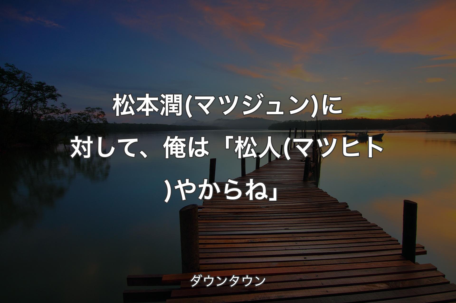 【背景3】松本潤(マツジュン)に対して、俺は「松人(マツヒト)やからね」 - ダウンタウン