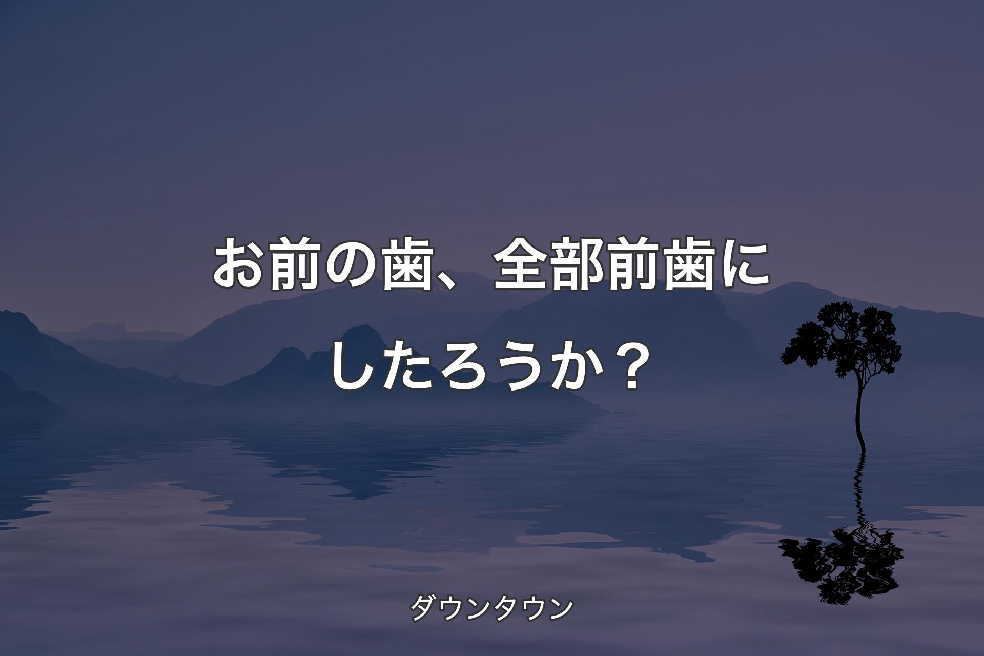 【背景4】お前の歯、全部前歯にしたろうか？ - ダウンタウン