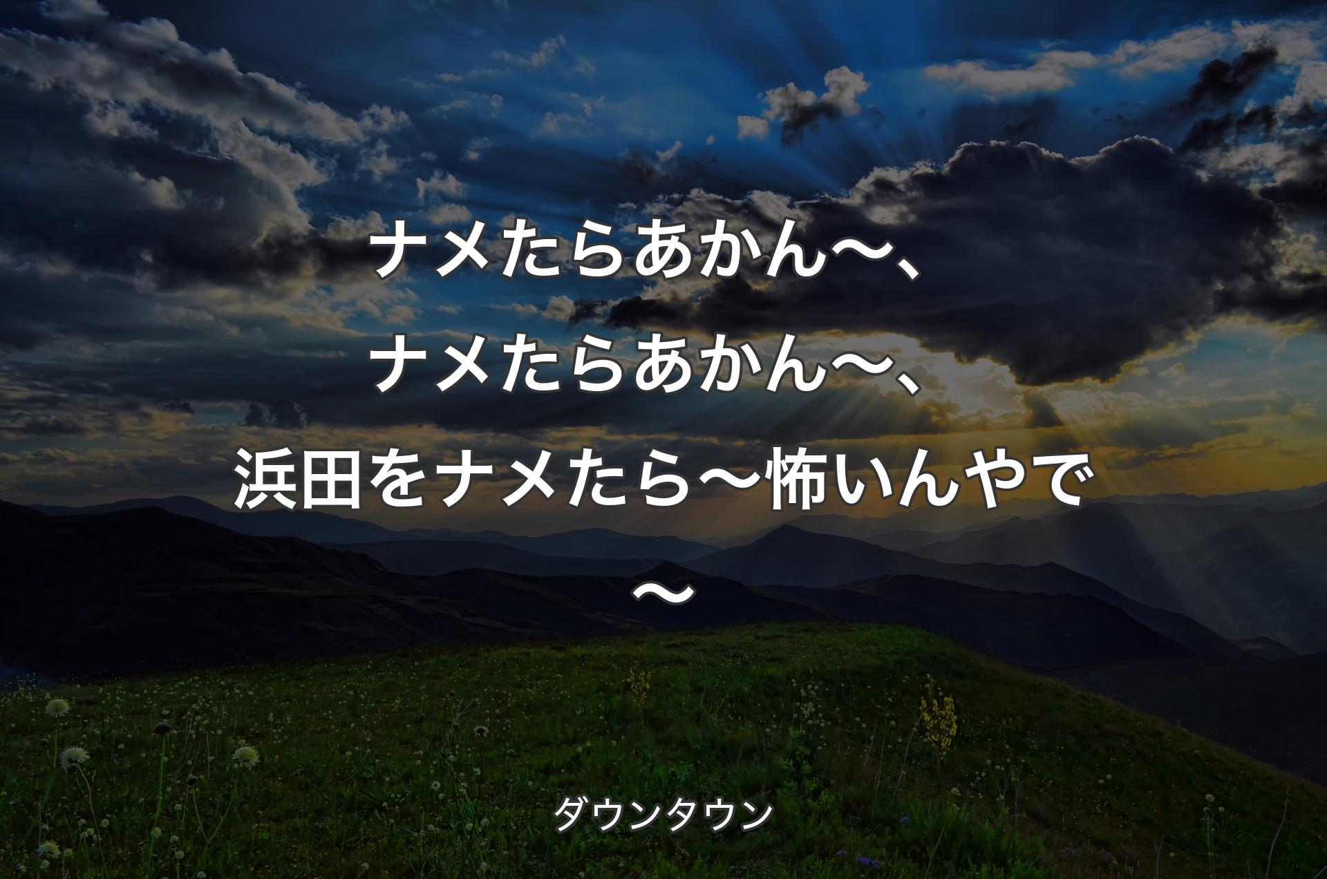 ナメたらあかん～、ナメたらあかん～、浜田をナメたら～怖いんやで～ - ダウンタウン