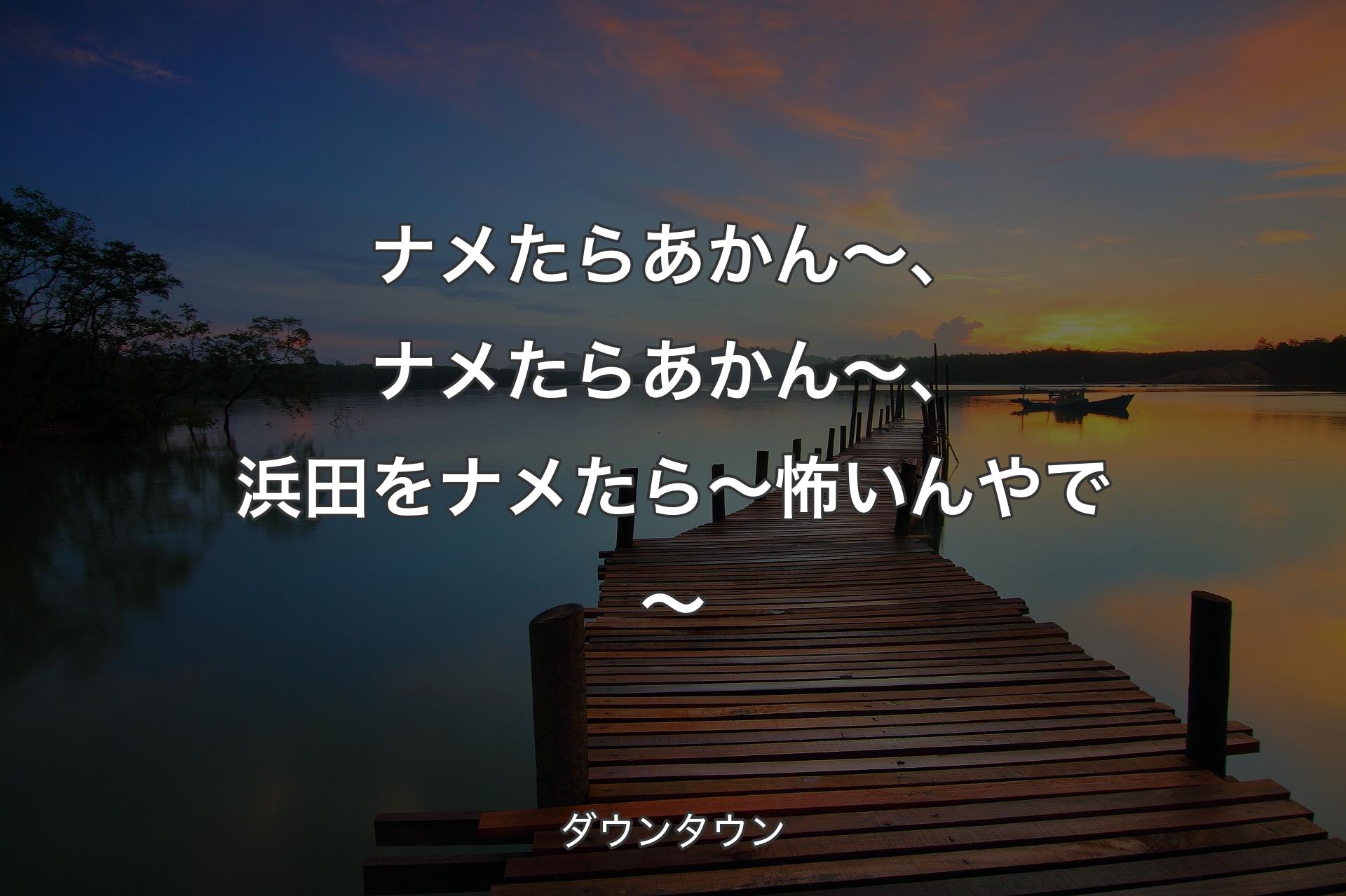 【背景3】ナメたらあかん～、ナメたらあかん～、浜田をナメたら～怖いんやで～ - ダウンタウン