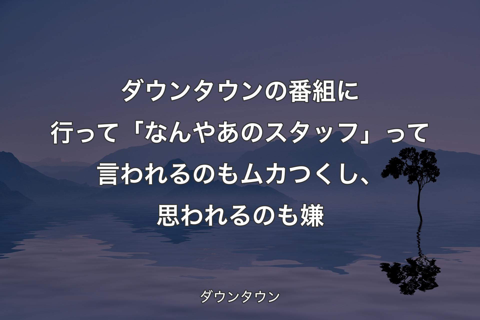 【背景4】ダウンタウンの番組に行って「なんやあのスタッフ」って言われるのもムカつくし、思われるのも嫌 - ダウンタウン