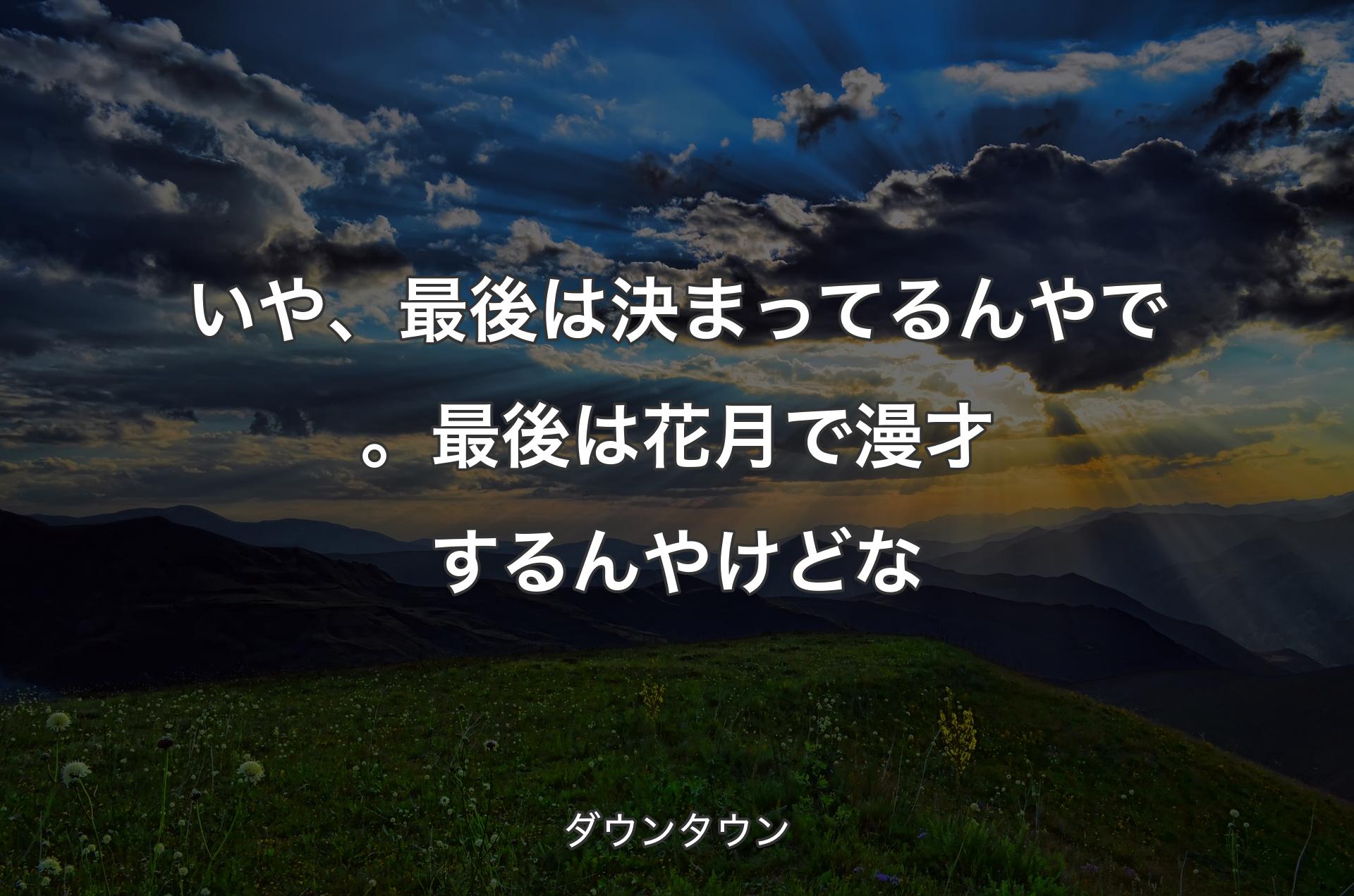 いや、最後は決まってるんやで。最後は花月で漫才するんやけどな - ダウンタウン