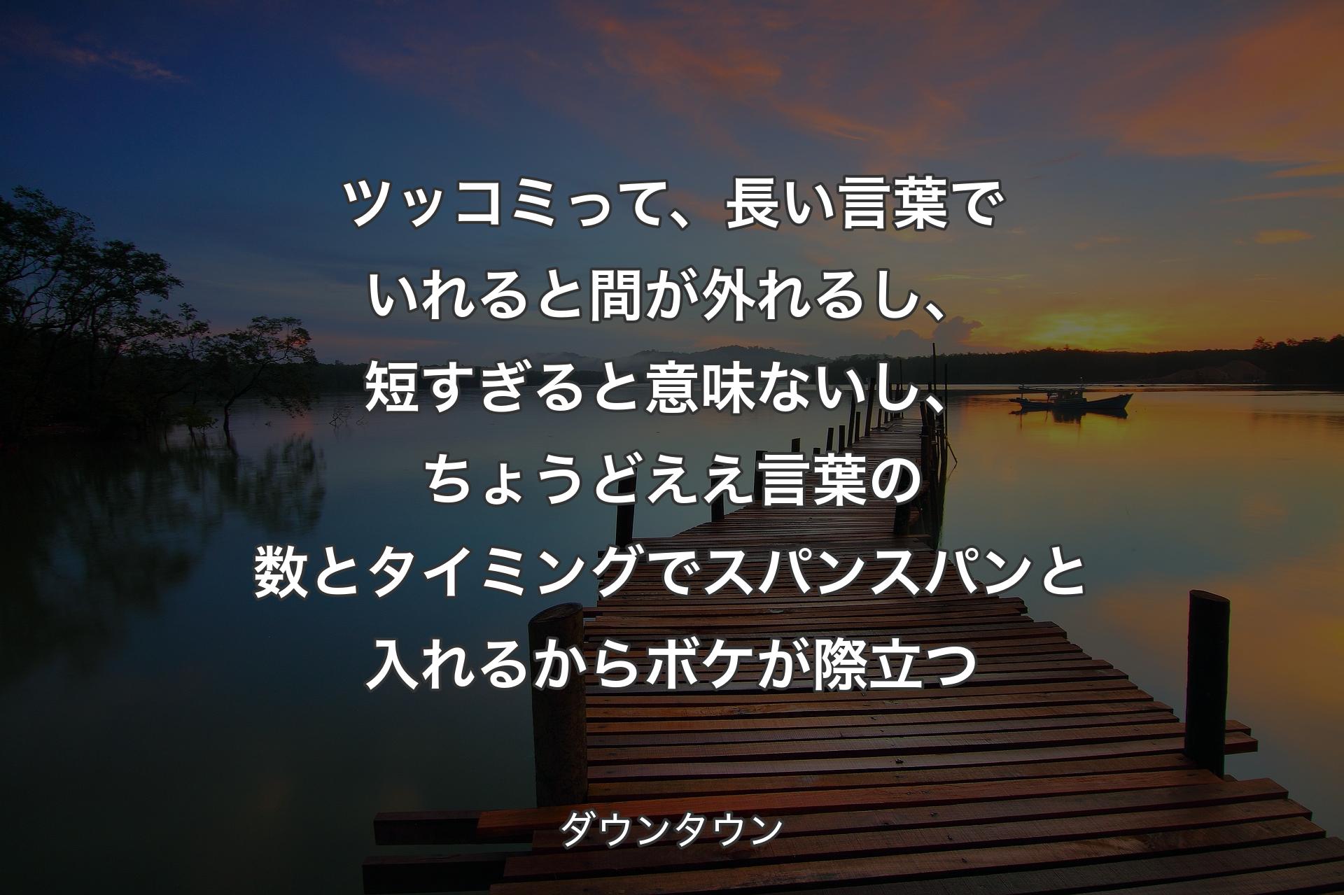 ツッコミって、長い言葉でいれると間が外れるし、短すぎると意味ないし、ちょうどええ言葉の数とタイミングでスパンスパンと入れるからボケが際立つ - ダウンタウン