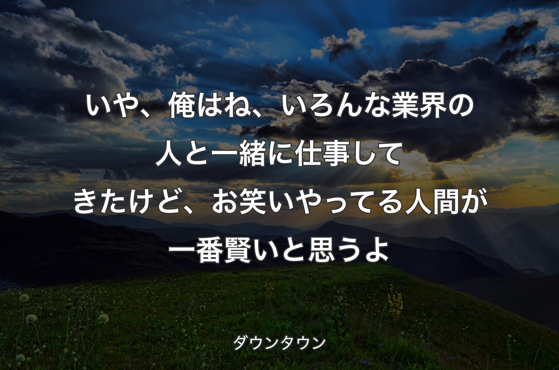 いや、��俺はね、いろんな業界の人と一緒に仕事してきたけど、お笑いやってる人間が一番賢いと思うよ - ダウンタウン