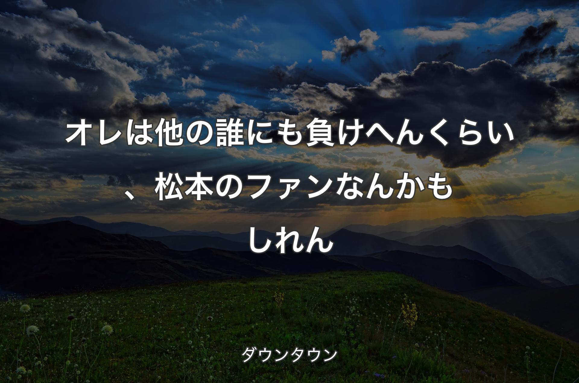 オレは他の誰にも負けへんくらい、松本のファンなんかもしれん - ダウンタウン