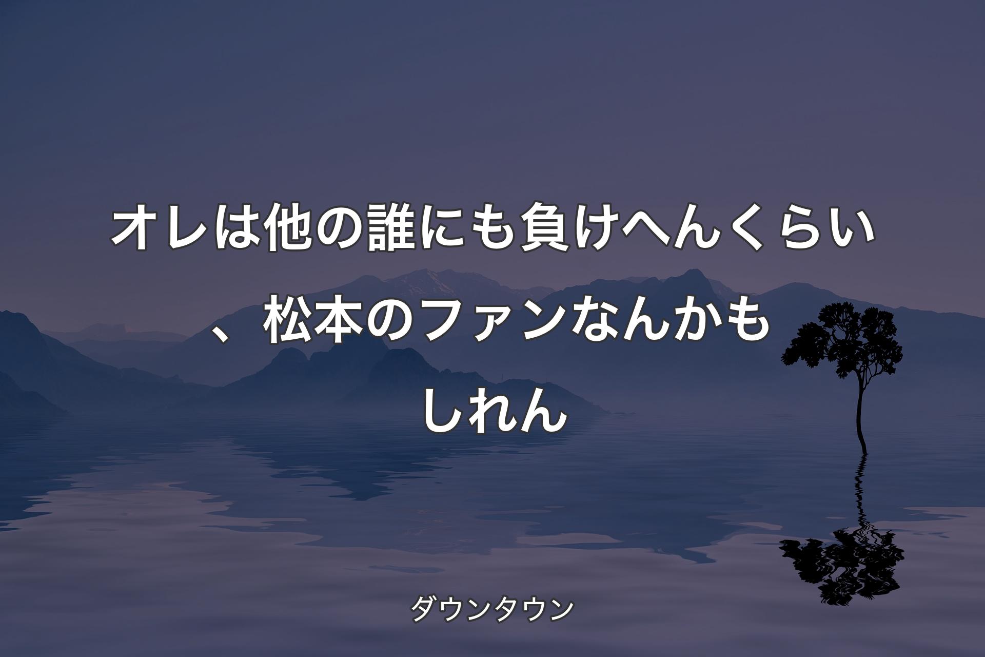 オレは他の誰にも負けへんくらい、松本のファンなんかもしれん - ダウンタウン