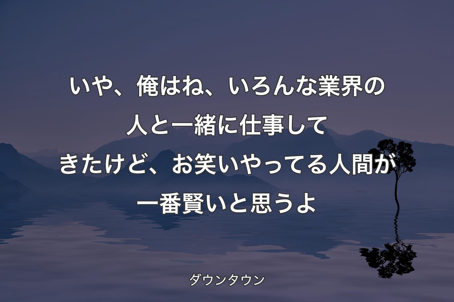 【背景4】いや、俺はね、いろんな業界の人と一緒に仕事してきたけど、お笑いやってる人間が一番賢いと思うよ - ダウンタウン